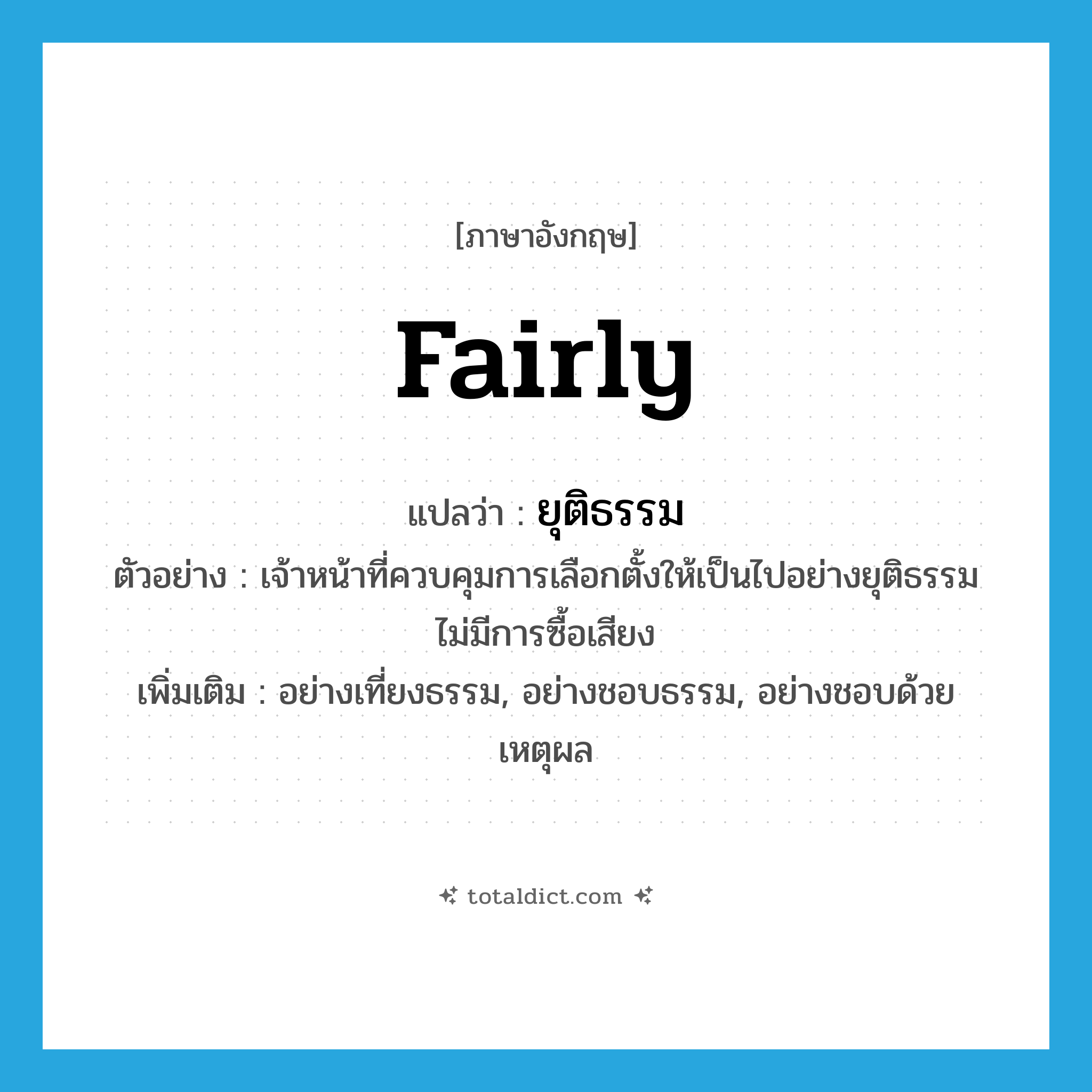 ยุติธรรม ภาษาอังกฤษ?, คำศัพท์ภาษาอังกฤษ ยุติธรรม แปลว่า fairly ประเภท ADV ตัวอย่าง เจ้าหน้าที่ควบคุมการเลือกตั้งให้เป็นไปอย่างยุติธรรม ไม่มีการซื้อเสียง เพิ่มเติม อย่างเที่ยงธรรม, อย่างชอบธรรม, อย่างชอบด้วยเหตุผล หมวด ADV