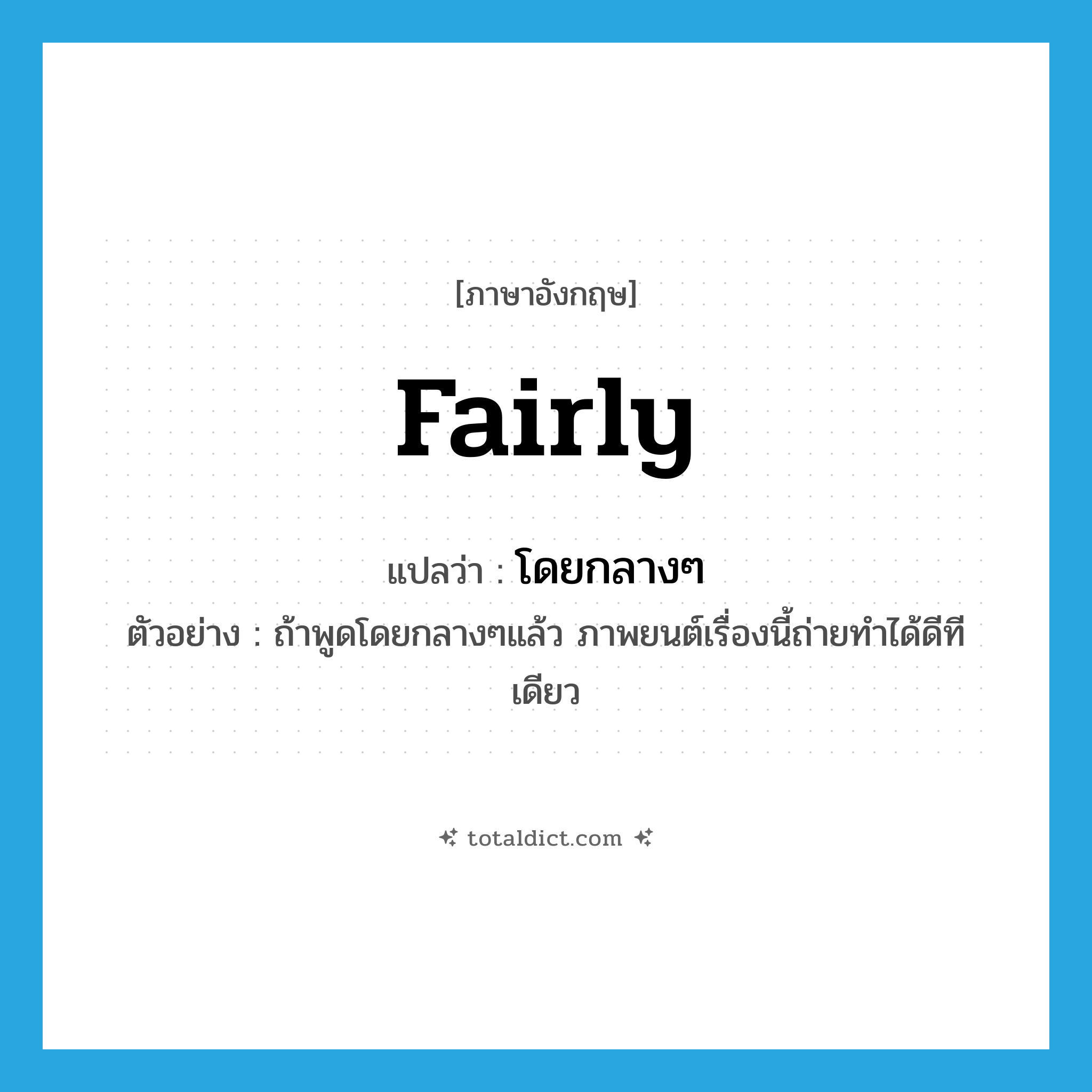 fairly แปลว่า?, คำศัพท์ภาษาอังกฤษ fairly แปลว่า โดยกลางๆ ประเภท ADV ตัวอย่าง ถ้าพูดโดยกลางๆแล้ว ภาพยนต์เรื่องนี้ถ่ายทำได้ดีทีเดียว หมวด ADV