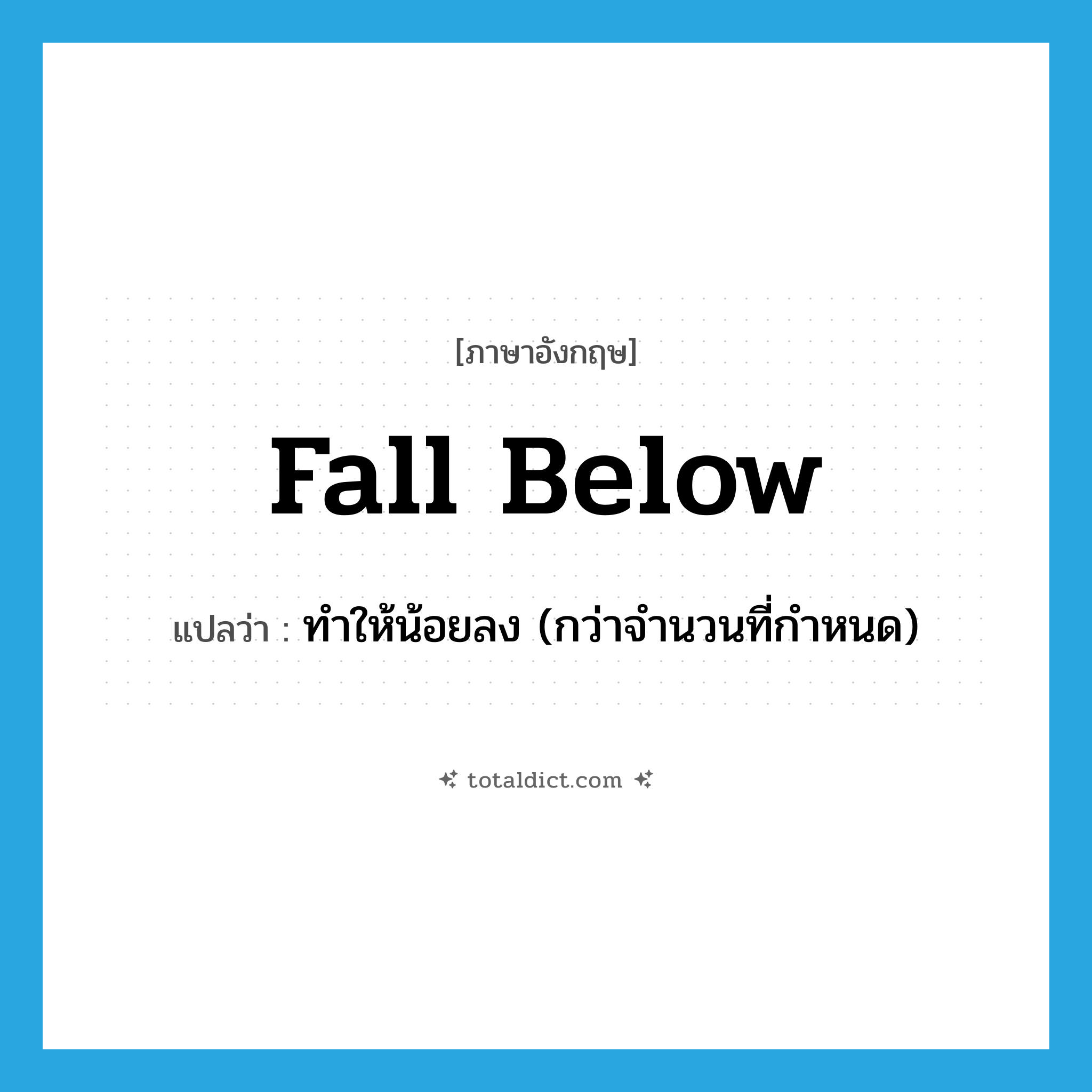 fall below แปลว่า?, คำศัพท์ภาษาอังกฤษ fall below แปลว่า ทำให้น้อยลง (กว่าจำนวนที่กำหนด) ประเภท PHRV หมวด PHRV