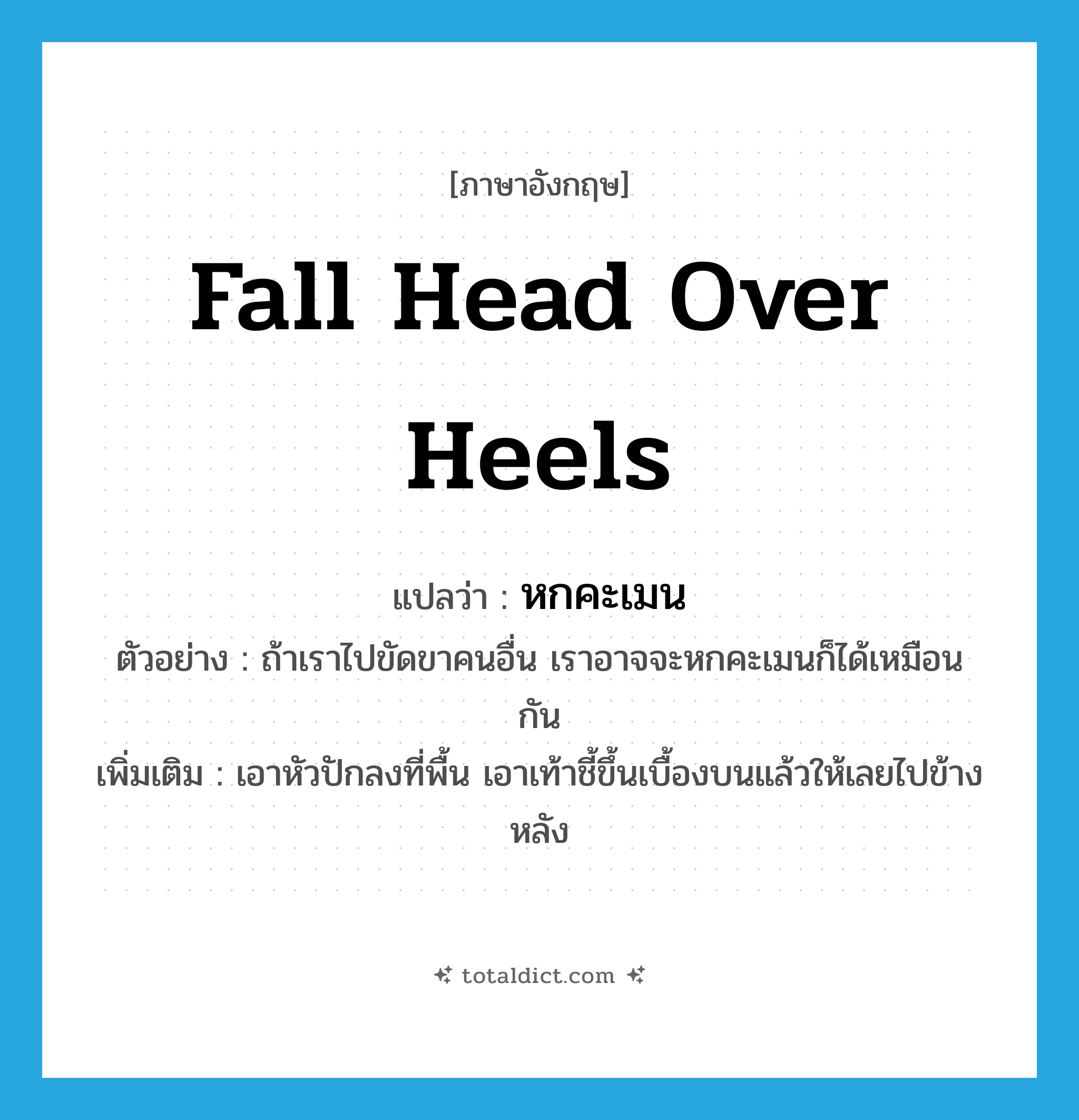 fall head over heels แปลว่า?, คำศัพท์ภาษาอังกฤษ fall head over heels แปลว่า หกคะเมน ประเภท V ตัวอย่าง ถ้าเราไปขัดขาคนอื่น เราอาจจะหกคะเมนก็ได้เหมือนกัน เพิ่มเติม เอาหัวปักลงที่พื้น เอาเท้าชี้ขึ้นเบื้องบนแล้วให้เลยไปข้างหลัง หมวด V