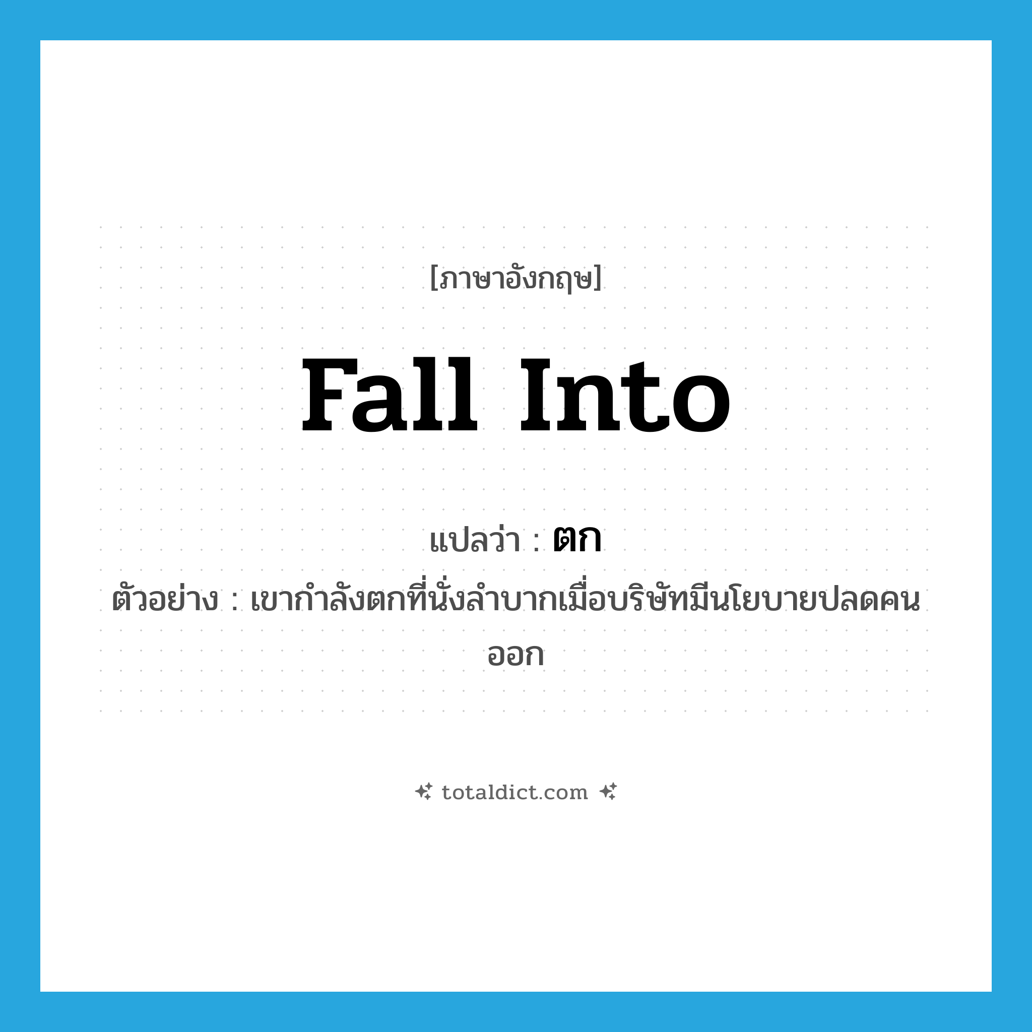 ตก ภาษาอังกฤษ?, คำศัพท์ภาษาอังกฤษ ตก แปลว่า fall into ประเภท V ตัวอย่าง เขากำลังตกที่นั่งลำบากเมื่อบริษัทมีนโยบายปลดคนออก หมวด V