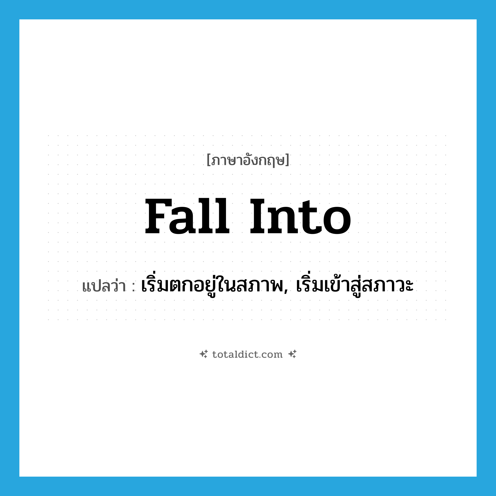 fall into แปลว่า?, คำศัพท์ภาษาอังกฤษ fall into แปลว่า เริ่มตกอยู่ในสภาพ, เริ่มเข้าสู่สภาวะ ประเภท PHRV หมวด PHRV