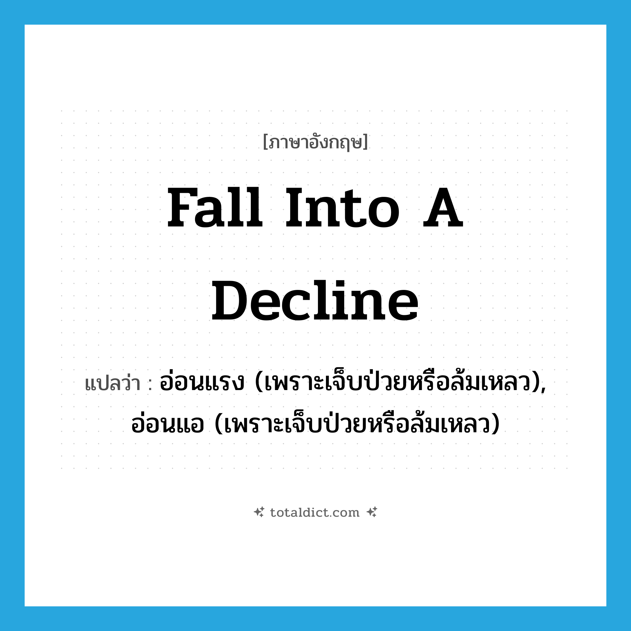 fall into a decline แปลว่า?, คำศัพท์ภาษาอังกฤษ fall into a decline แปลว่า อ่อนแรง (เพราะเจ็บป่วยหรือล้มเหลว), อ่อนแอ (เพราะเจ็บป่วยหรือล้มเหลว) ประเภท IDM หมวด IDM