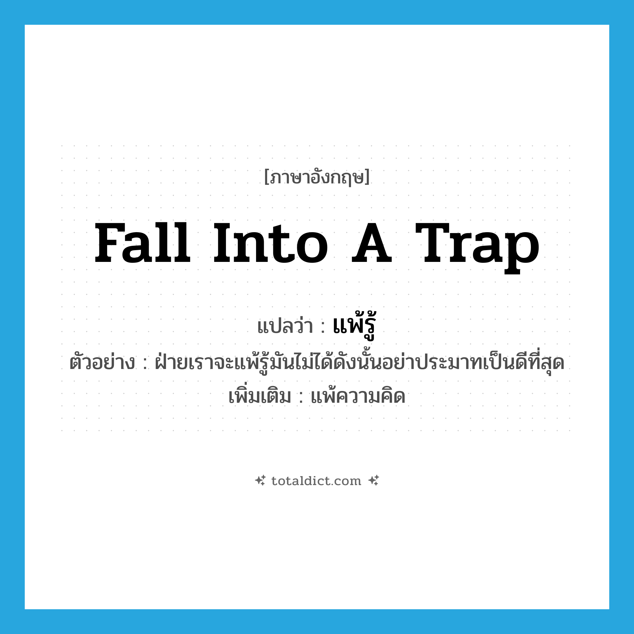 fall into a trap แปลว่า?, คำศัพท์ภาษาอังกฤษ fall into a trap แปลว่า แพ้รู้ ประเภท V ตัวอย่าง ฝ่ายเราจะแพ้รู้มันไม่ได้ดังนั้นอย่าประมาทเป็นดีที่สุด เพิ่มเติม แพ้ความคิด หมวด V