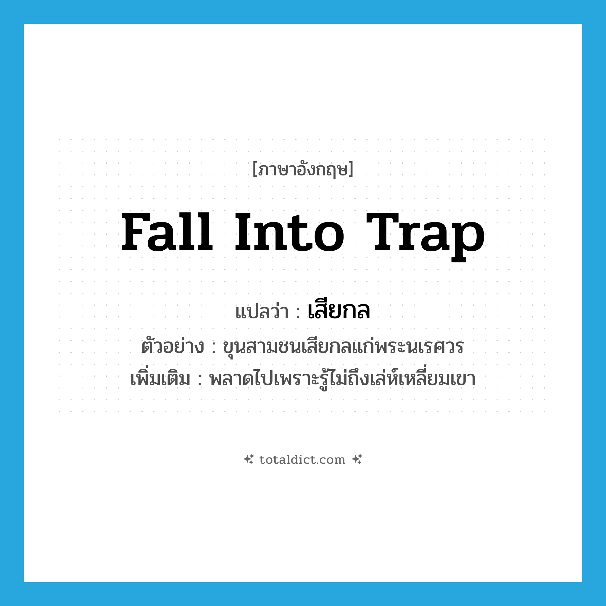 fall into trap แปลว่า?, คำศัพท์ภาษาอังกฤษ fall into trap แปลว่า เสียกล ประเภท V ตัวอย่าง ขุนสามชนเสียกลแก่พระนเรศวร เพิ่มเติม พลาดไปเพราะรู้ไม่ถึงเล่ห์เหลี่ยมเขา หมวด V