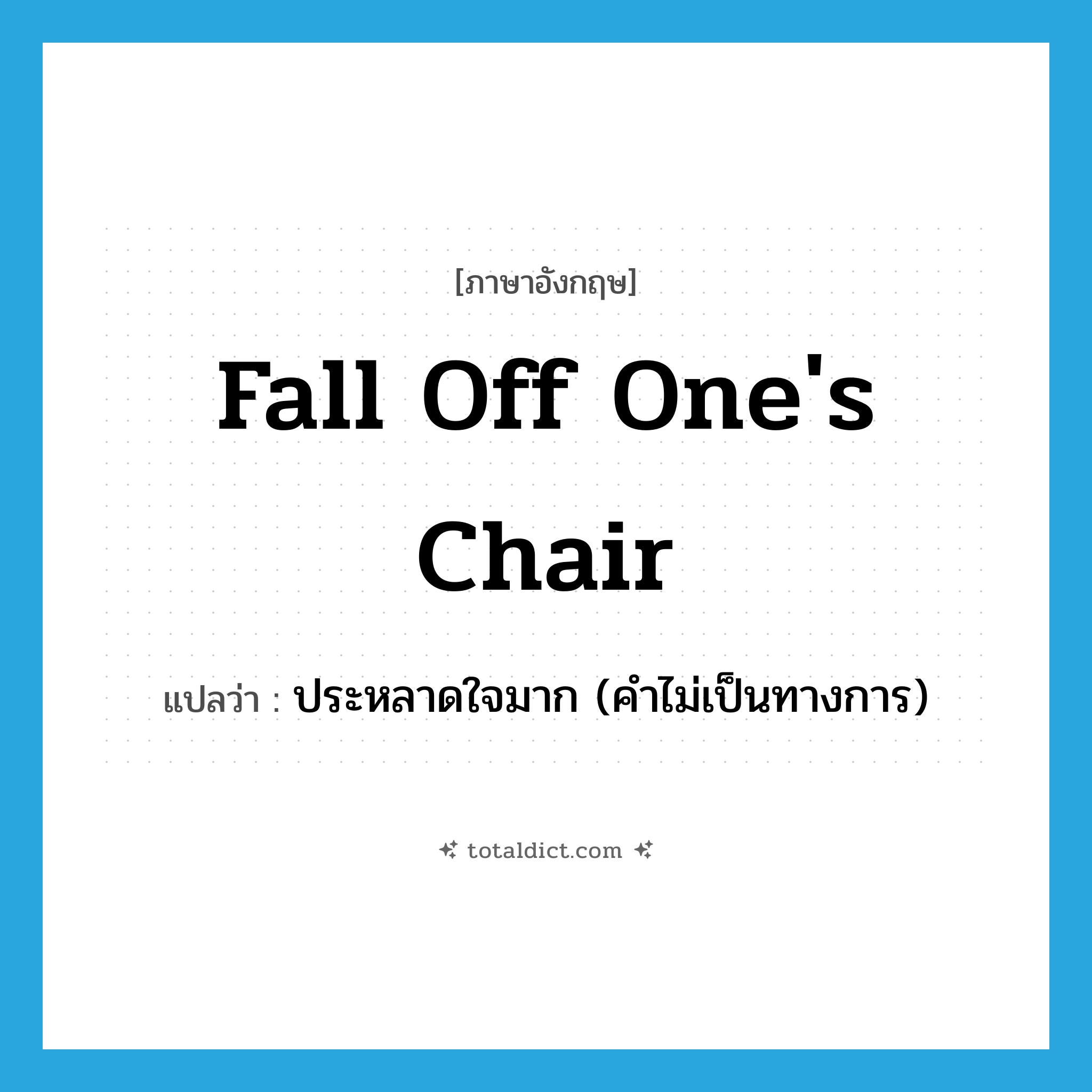 fall off one&#39;s chair แปลว่า?, คำศัพท์ภาษาอังกฤษ fall off one&#39;s chair แปลว่า ประหลาดใจมาก (คำไม่เป็นทางการ) ประเภท IDM หมวด IDM