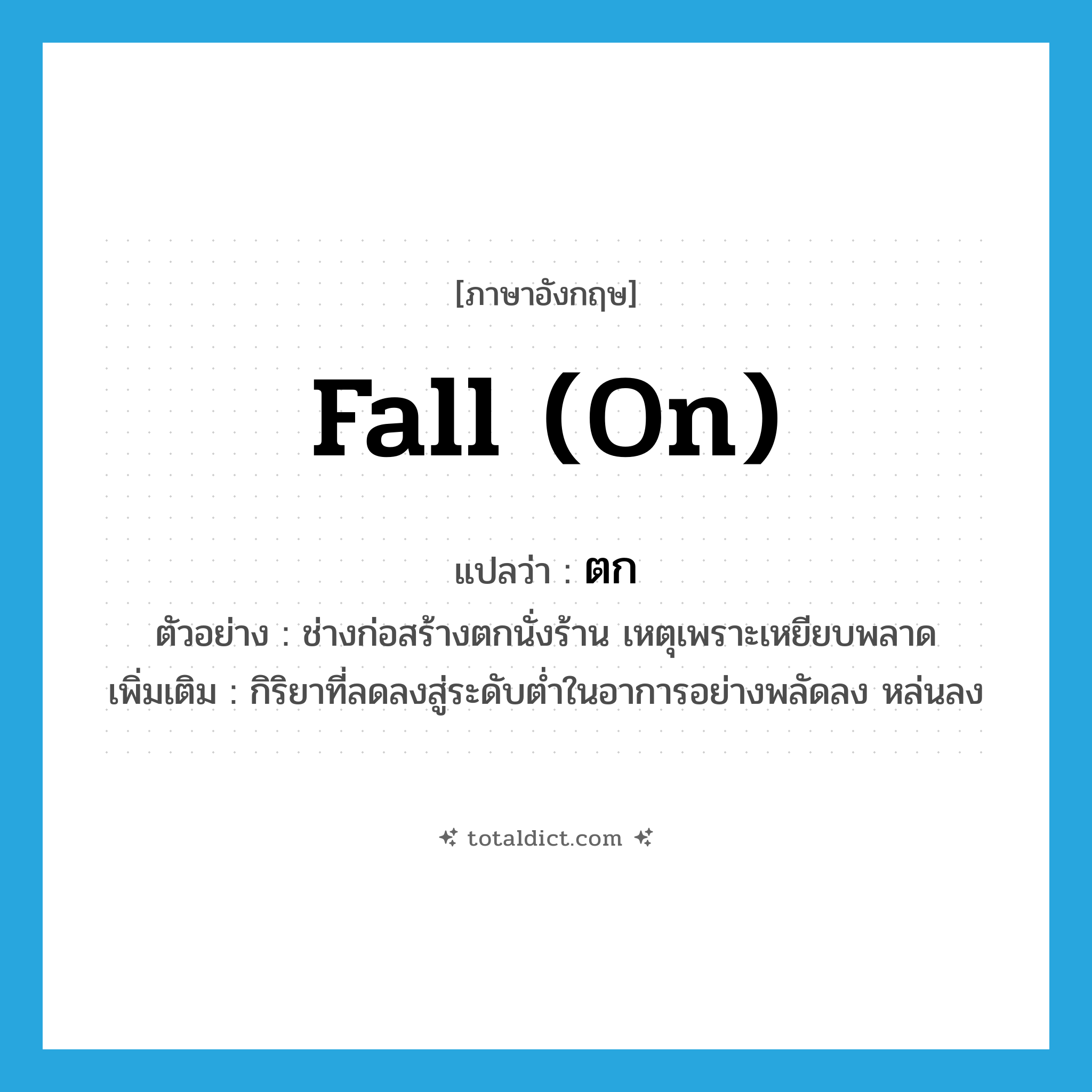 ตก ภาษาอังกฤษ?, คำศัพท์ภาษาอังกฤษ ตก แปลว่า fall (on) ประเภท V ตัวอย่าง ช่างก่อสร้างตกนั่งร้าน เหตุเพราะเหยียบพลาด เพิ่มเติม กิริยาที่ลดลงสู่ระดับต่ำในอาการอย่างพลัดลง หล่นลง หมวด V