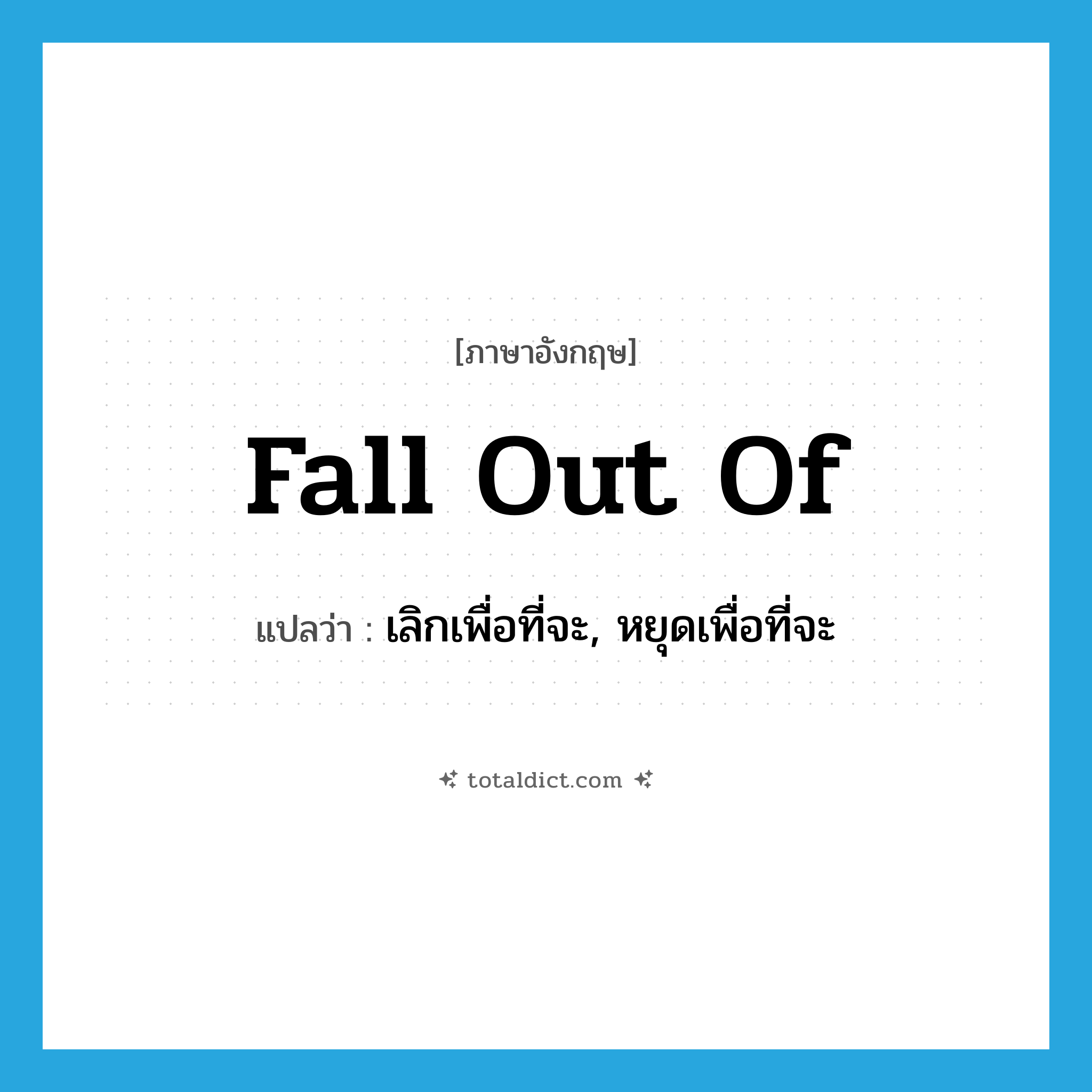 fall out of แปลว่า?, คำศัพท์ภาษาอังกฤษ fall out of แปลว่า เลิกเพื่อที่จะ, หยุดเพื่อที่จะ ประเภท PHRV หมวด PHRV
