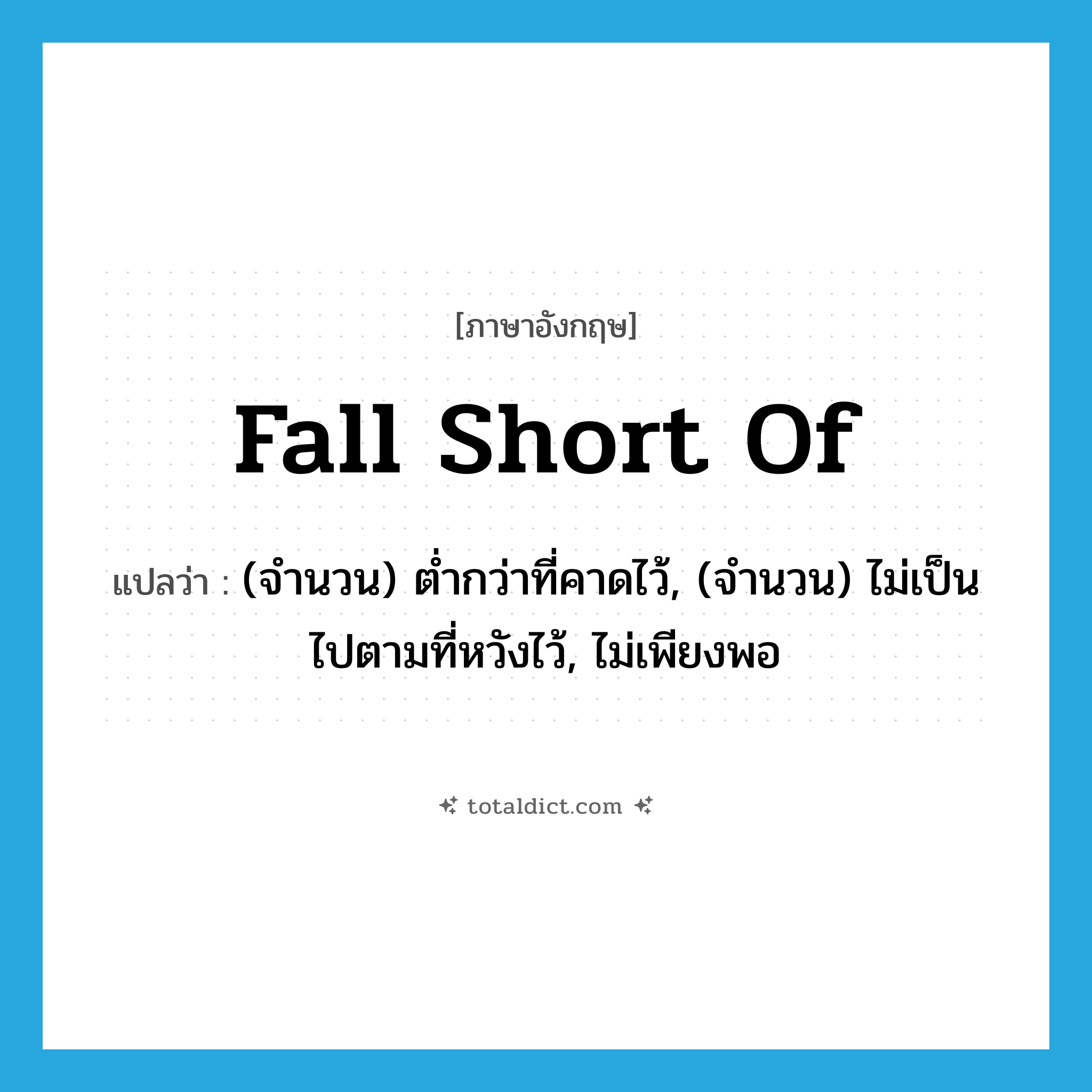 fall short of แปลว่า?, คำศัพท์ภาษาอังกฤษ fall short of แปลว่า (จำนวน) ต่ำกว่าที่คาดไว้, (จำนวน) ไม่เป็นไปตามที่หวังไว้, ไม่เพียงพอ ประเภท PHRV หมวด PHRV