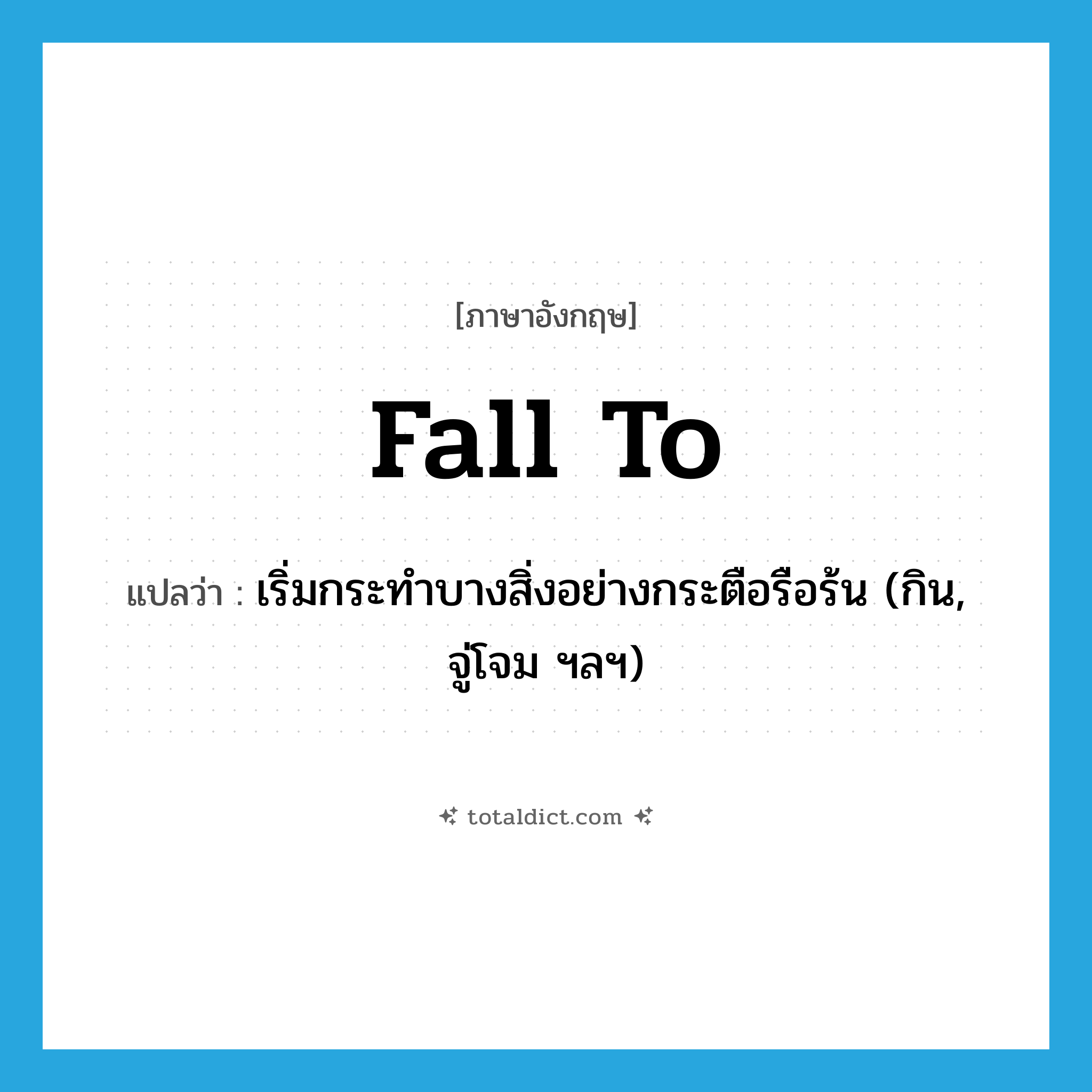 fall to แปลว่า?, คำศัพท์ภาษาอังกฤษ fall to แปลว่า เริ่มกระทำบางสิ่งอย่างกระตือรือร้น (กิน, จู่โจม ฯลฯ) ประเภท PHRV หมวด PHRV