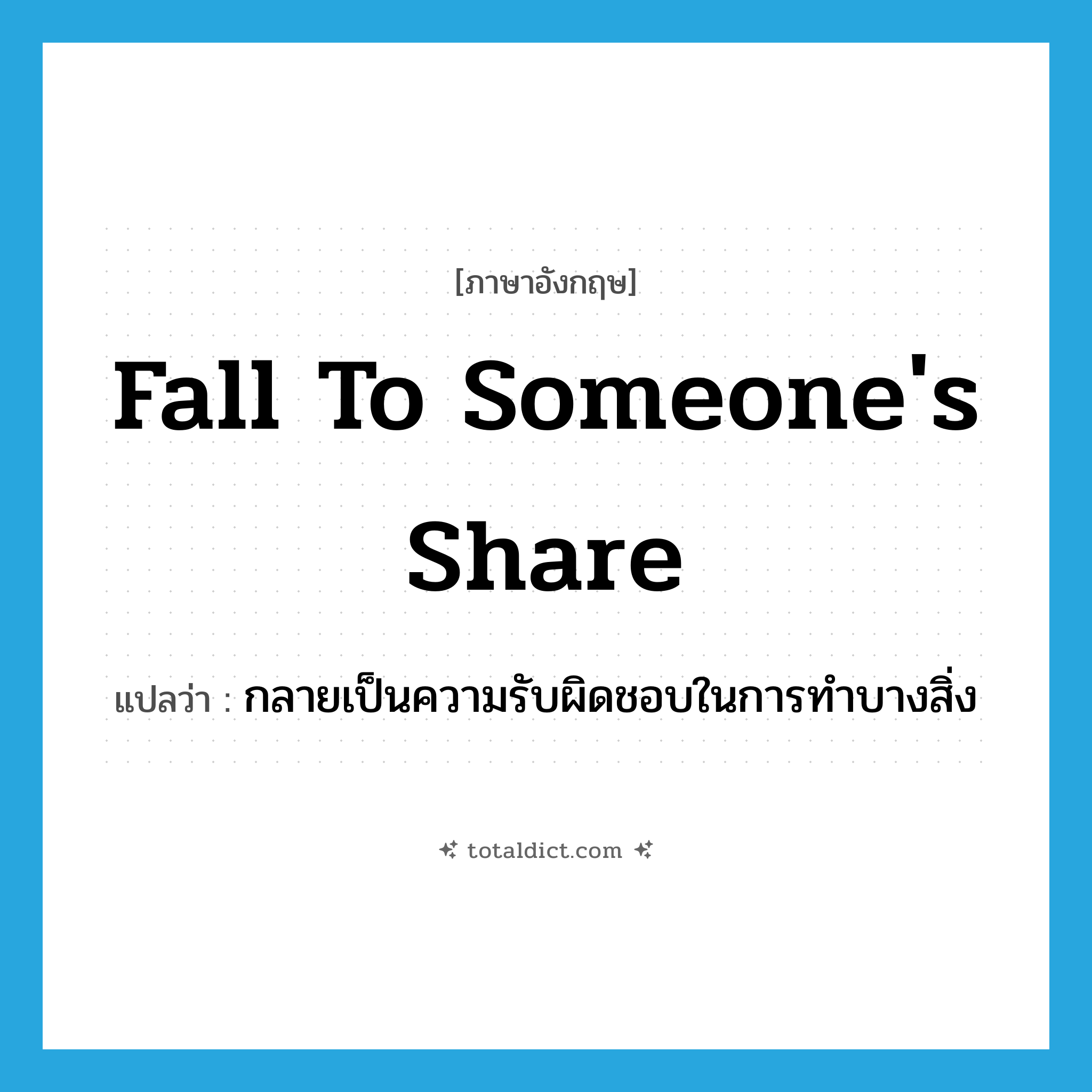 fall to someone&#39;s share แปลว่า?, คำศัพท์ภาษาอังกฤษ fall to someone&#39;s share แปลว่า กลายเป็นความรับผิดชอบในการทำบางสิ่ง ประเภท PHRV หมวด PHRV