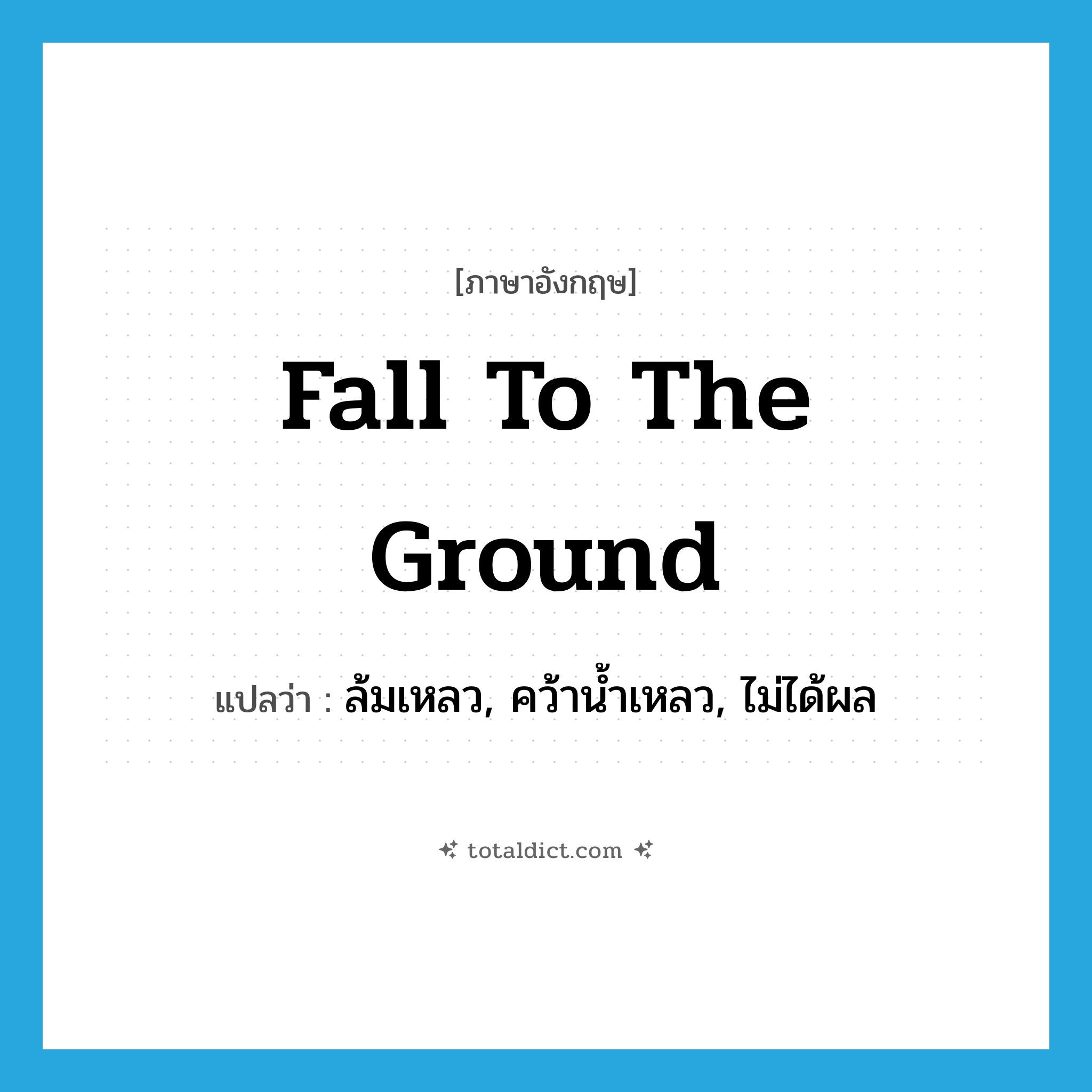 fall to the ground แปลว่า?, คำศัพท์ภาษาอังกฤษ fall to the ground แปลว่า ล้มเหลว, คว้าน้ำเหลว, ไม่ได้ผล ประเภท PHRV หมวด PHRV
