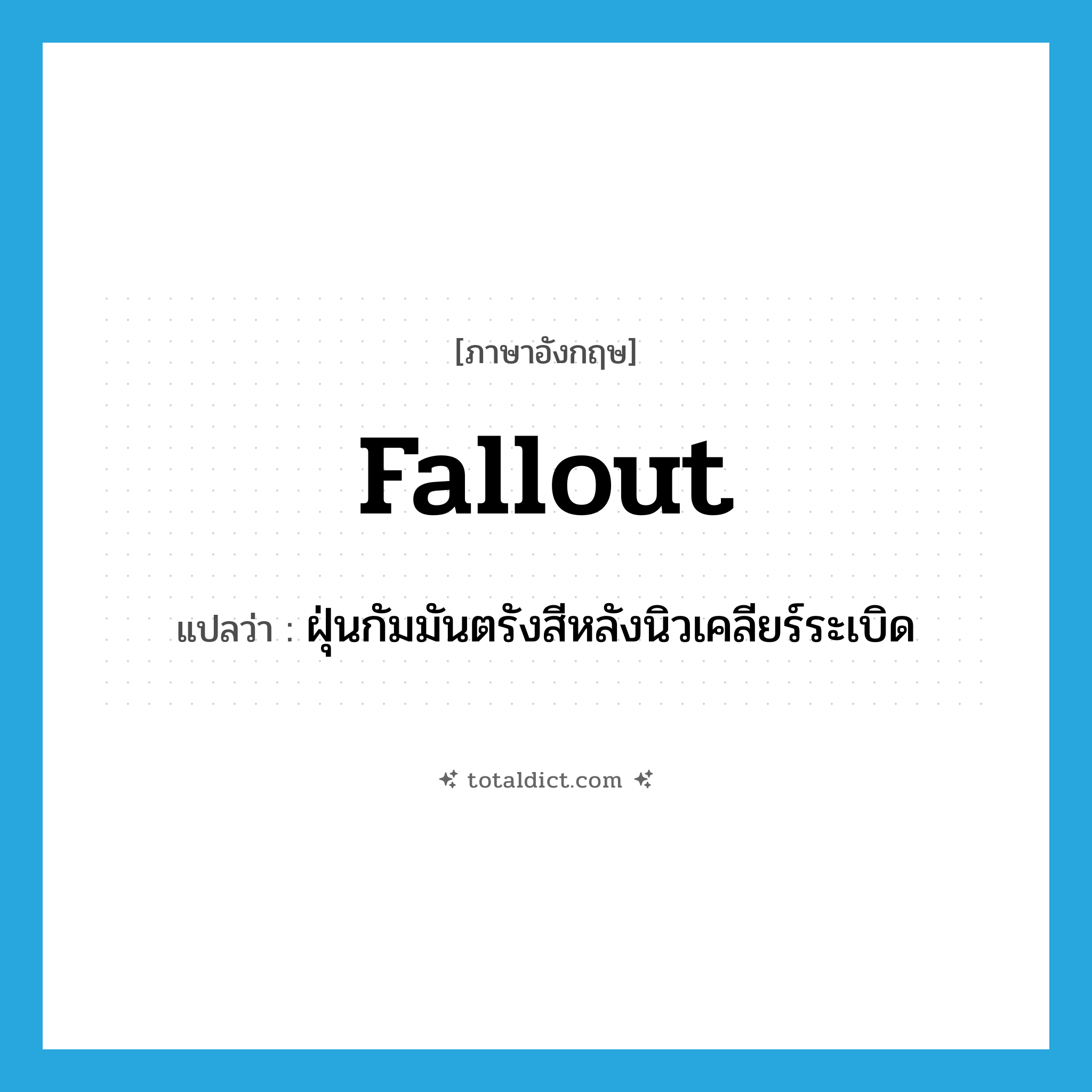 fallout แปลว่า?, คำศัพท์ภาษาอังกฤษ fallout แปลว่า ฝุ่นกัมมันตรังสีหลังนิวเคลียร์ระเบิด ประเภท N หมวด N