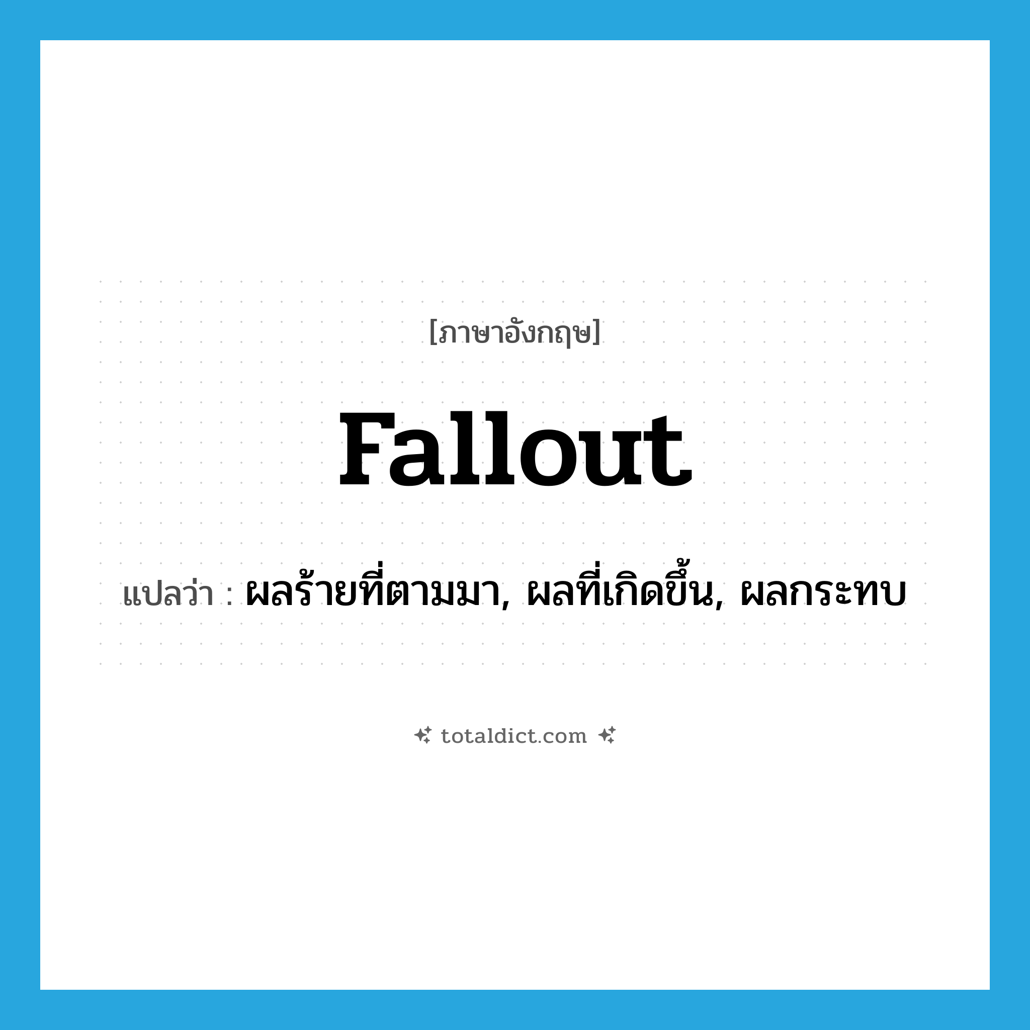 fallout แปลว่า?, คำศัพท์ภาษาอังกฤษ fallout แปลว่า ผลร้ายที่ตามมา, ผลที่เกิดขึ้น, ผลกระทบ ประเภท N หมวด N