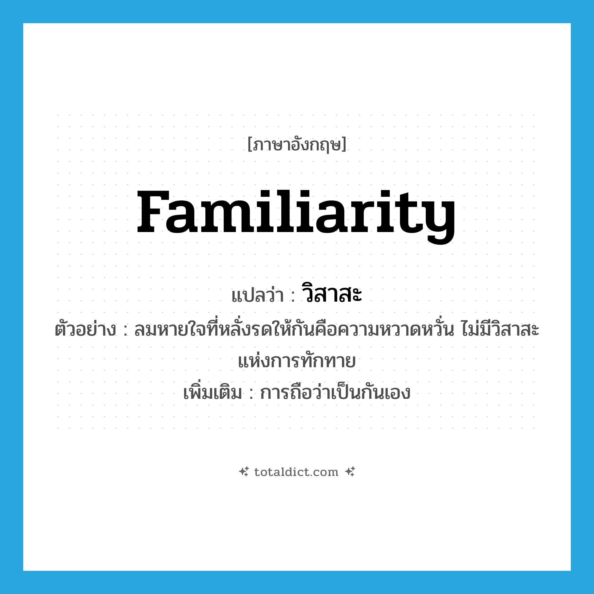 familiarity แปลว่า?, คำศัพท์ภาษาอังกฤษ familiarity แปลว่า วิสาสะ ประเภท N ตัวอย่าง ลมหายใจที่หลั่งรดให้กันคือความหวาดหวั่น ไม่มีวิสาสะแห่งการทักทาย เพิ่มเติม การถือว่าเป็นกันเอง หมวด N