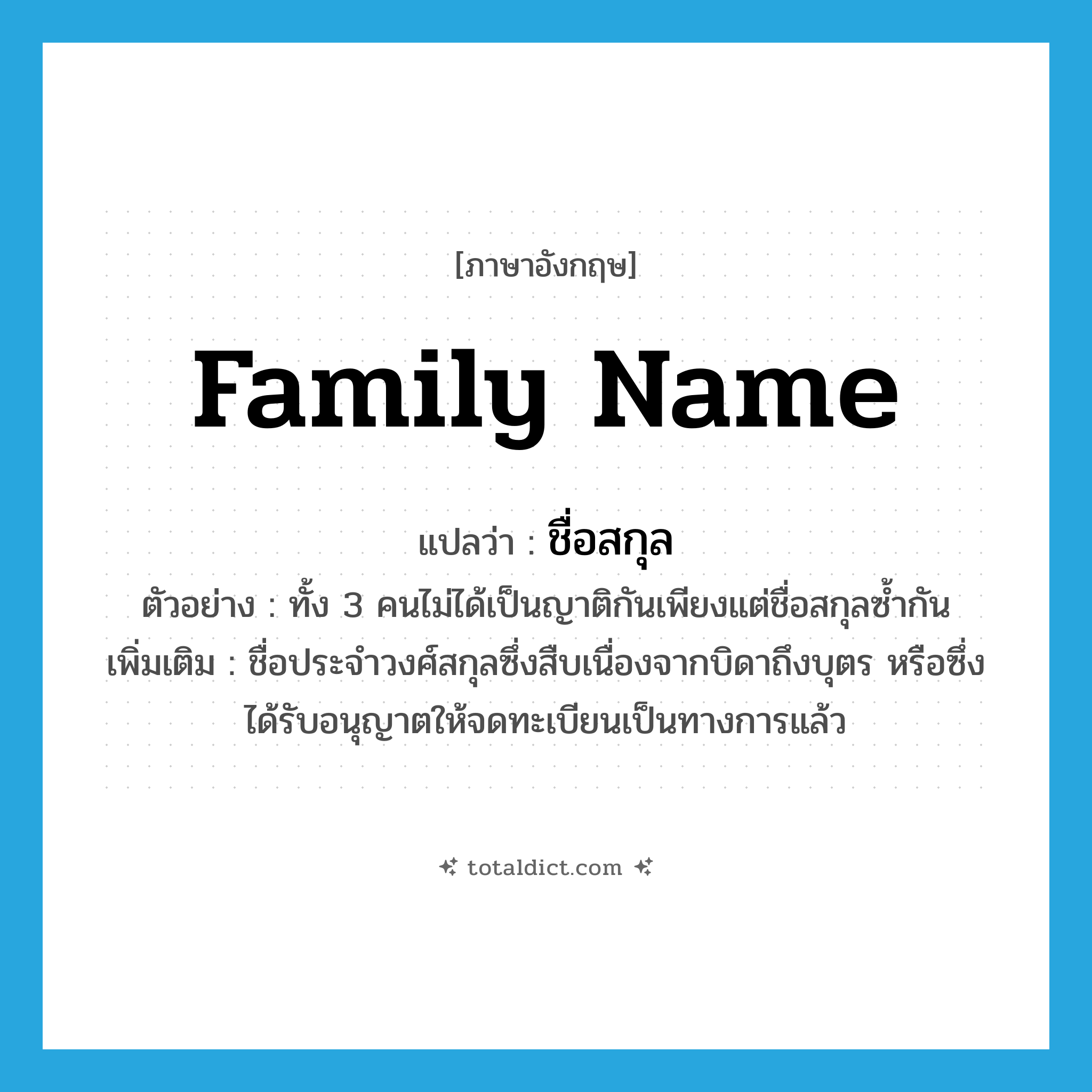 family name แปลว่า?, คำศัพท์ภาษาอังกฤษ family name แปลว่า ชื่อสกุล ประเภท N ตัวอย่าง ทั้ง 3 คนไม่ได้เป็นญาติกันเพียงแต่ชื่อสกุลซ้ำกัน เพิ่มเติม ชื่อประจำวงศ์สกุลซึ่งสืบเนื่องจากบิดาถึงบุตร หรือซึ่งได้รับอนุญาตให้จดทะเบียนเป็นทางการแล้ว หมวด N