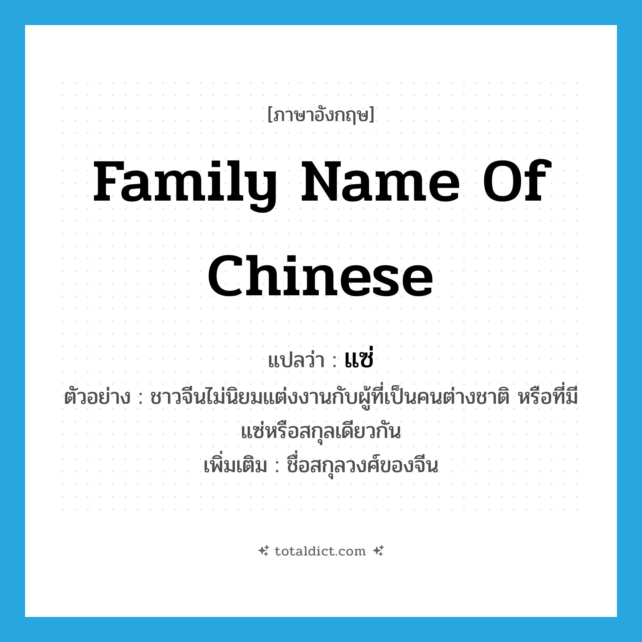 family name of Chinese แปลว่า?, คำศัพท์ภาษาอังกฤษ family name of Chinese แปลว่า แซ่ ประเภท N ตัวอย่าง ชาวจีนไม่นิยมแต่งงานกับผู้ที่เป็นคนต่างชาติ หรือที่มีแซ่หรือสกุลเดียวกัน เพิ่มเติม ชื่อสกุลวงศ์ของจีน หมวด N