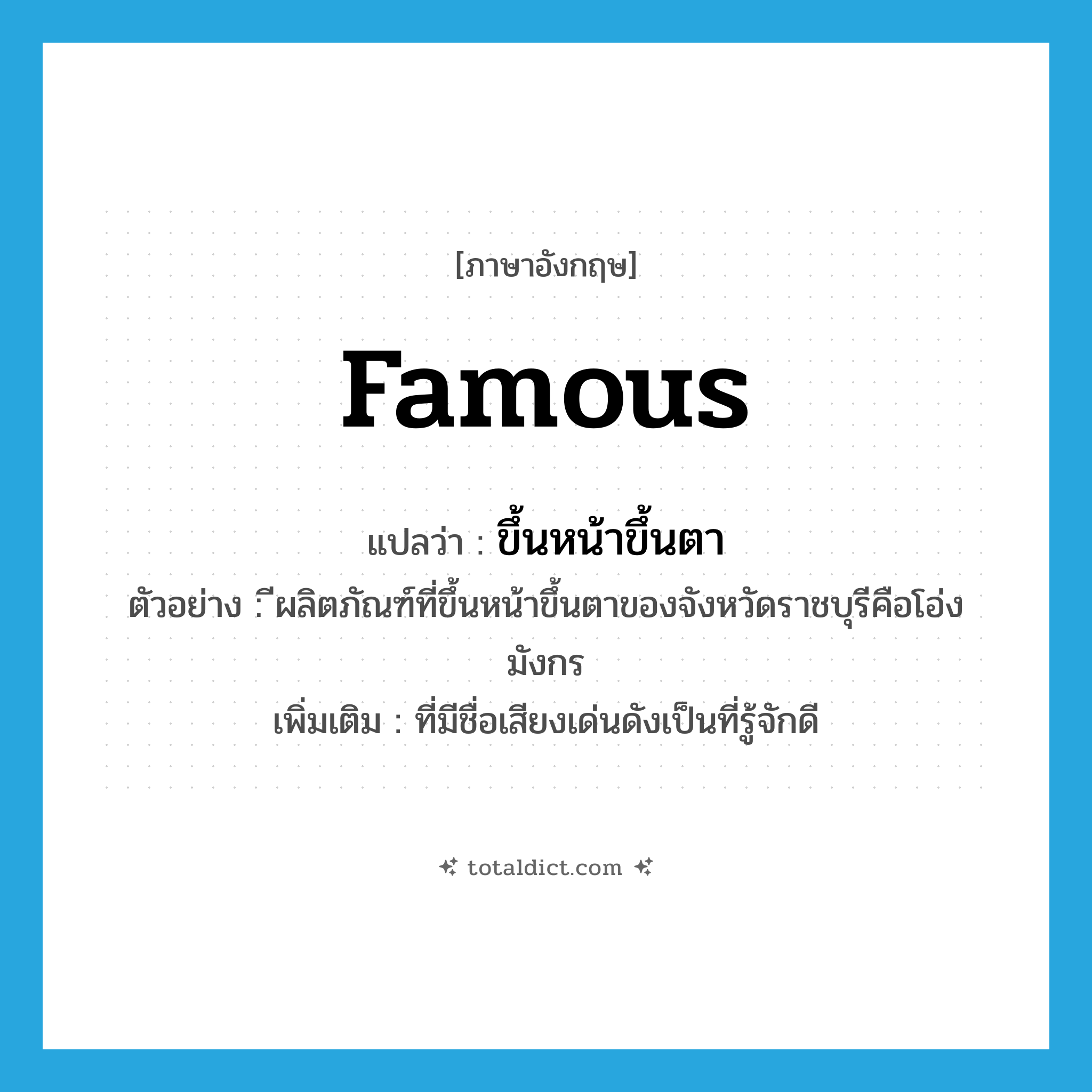 famous แปลว่า?, คำศัพท์ภาษาอังกฤษ famous แปลว่า ขึ้นหน้าขึ้นตา ประเภท ADJ ตัวอย่าง ีผลิตภัณฑ์ที่ขึ้นหน้าขึ้นตาของจังหวัดราชบุรีคือโอ่งมังกร เพิ่มเติม ที่มีชื่อเสียงเด่นดังเป็นที่รู้จักดี หมวด ADJ