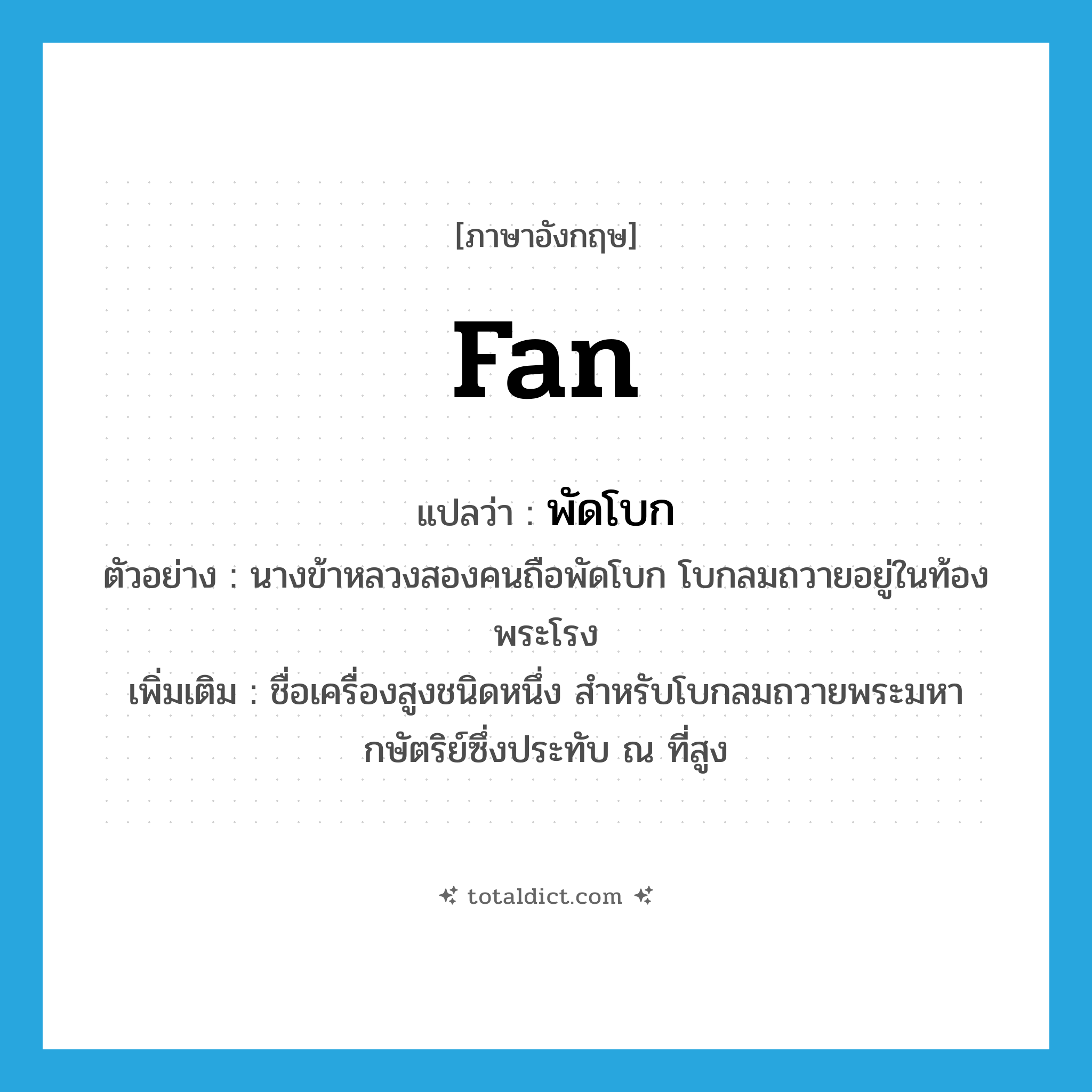 fan แปลว่า?, คำศัพท์ภาษาอังกฤษ fan แปลว่า พัดโบก ประเภท N ตัวอย่าง นางข้าหลวงสองคนถือพัดโบก โบกลมถวายอยู่ในท้องพระโรง เพิ่มเติม ชื่อเครื่องสูงชนิดหนึ่ง สำหรับโบกลมถวายพระมหากษัตริย์ซึ่งประทับ ณ ที่สูง หมวด N
