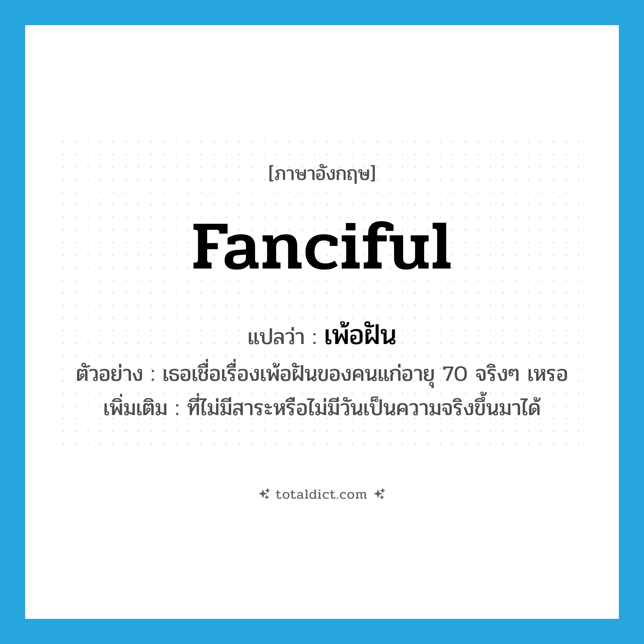 เพ้อฝัน ภาษาอังกฤษ?, คำศัพท์ภาษาอังกฤษ เพ้อฝัน แปลว่า fanciful ประเภท ADJ ตัวอย่าง เธอเชื่อเรื่องเพ้อฝันของคนแก่อายุ 70 จริงๆ เหรอ เพิ่มเติม ที่ไม่มีสาระหรือไม่มีวันเป็นความจริงขึ้นมาได้ หมวด ADJ