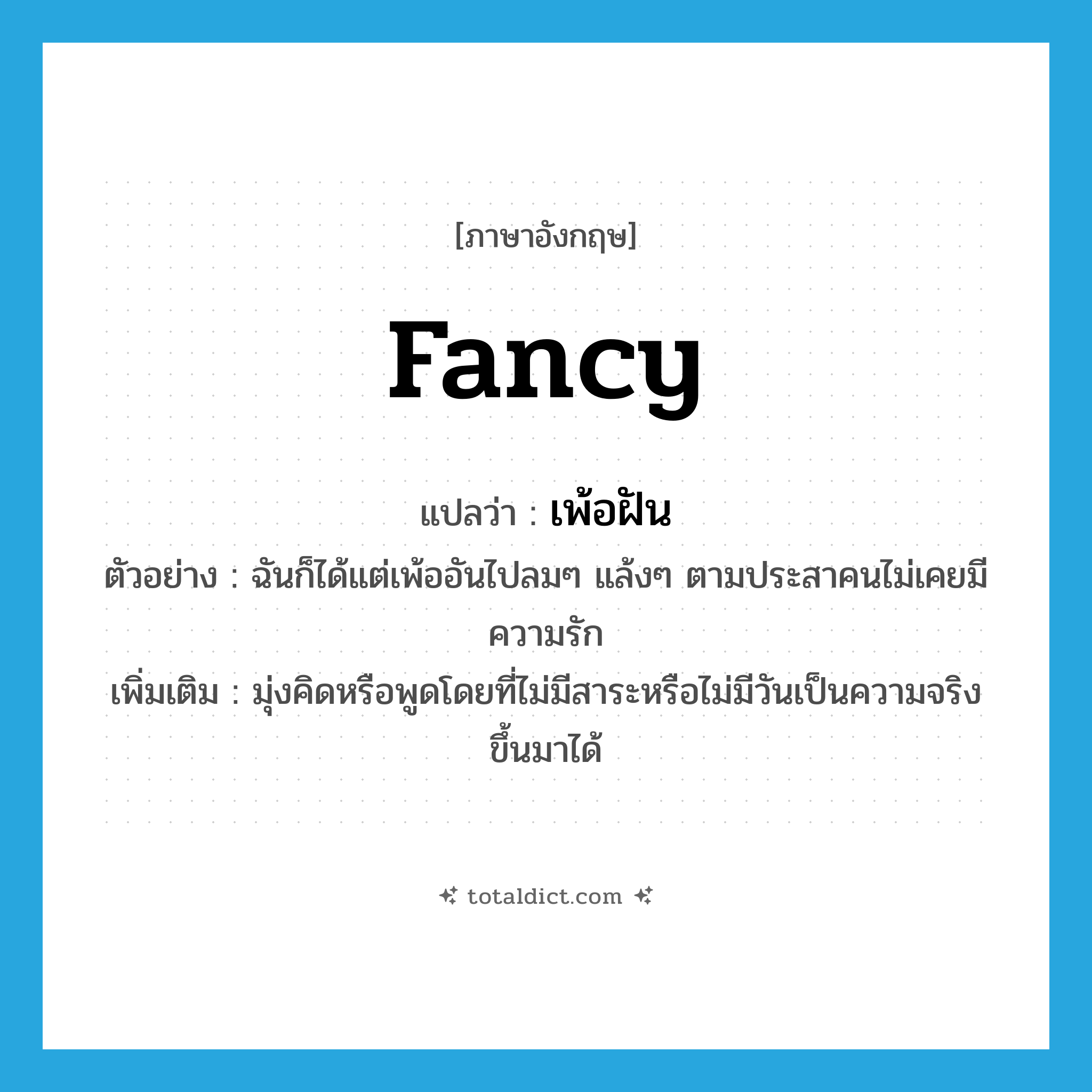 fancy! แปลว่า?, คำศัพท์ภาษาอังกฤษ fancy แปลว่า เพ้อฝัน ประเภท V ตัวอย่าง ฉันก็ได้แต่เพ้ออันไปลมๆ แล้งๆ ตามประสาคนไม่เคยมีความรัก เพิ่มเติม มุ่งคิดหรือพูดโดยที่ไม่มีสาระหรือไม่มีวันเป็นความจริงขึ้นมาได้ หมวด V