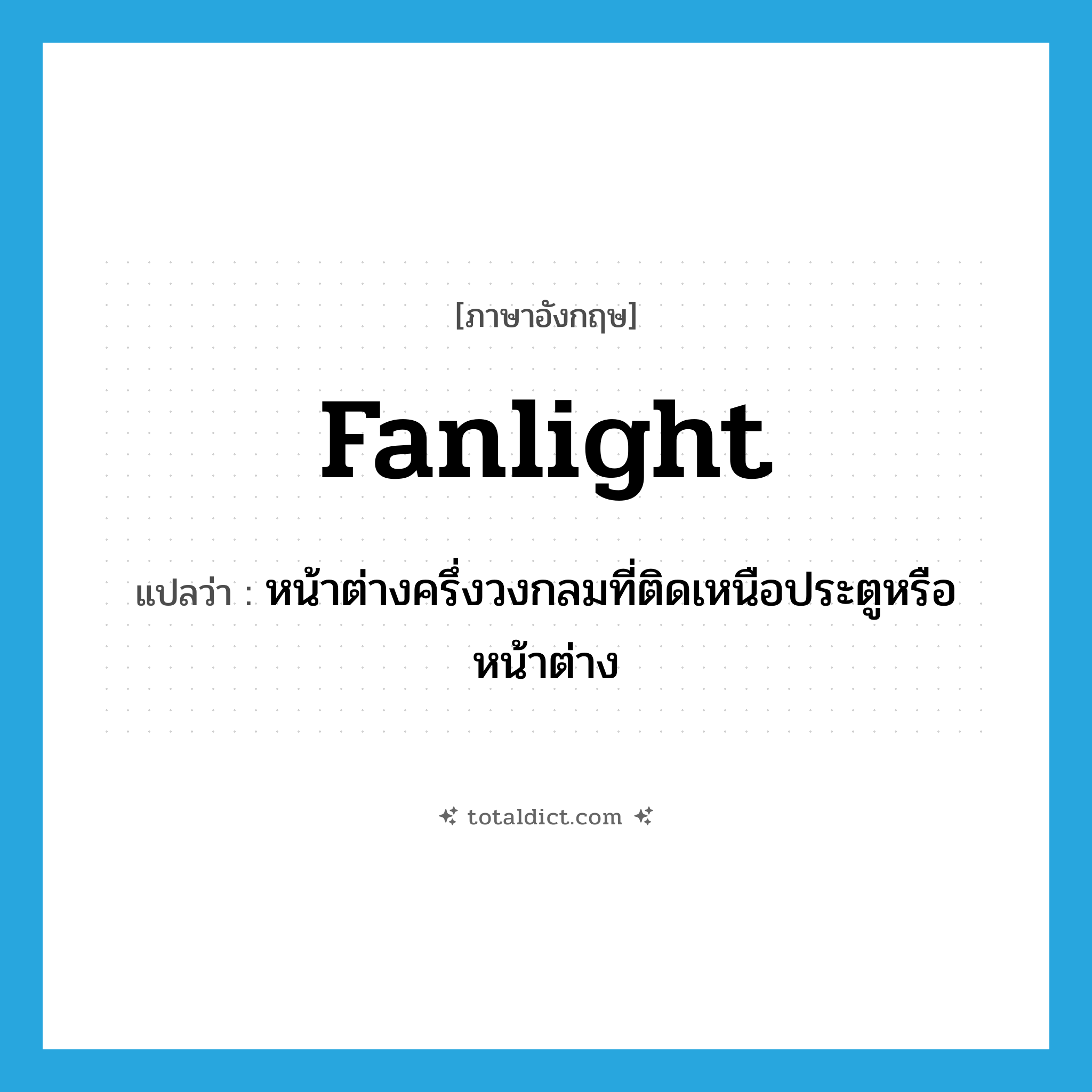 fanlight แปลว่า?, คำศัพท์ภาษาอังกฤษ fanlight แปลว่า หน้าต่างครึ่งวงกลมที่ติดเหนือประตูหรือหน้าต่าง ประเภท N หมวด N