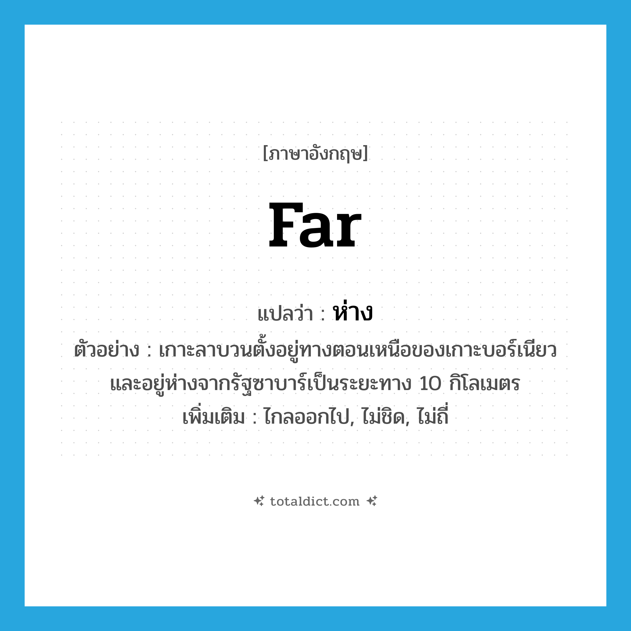 ห่าง ภาษาอังกฤษ?, คำศัพท์ภาษาอังกฤษ ห่าง แปลว่า far ประเภท ADV ตัวอย่าง เกาะลาบวนตั้งอยู่ทางตอนเหนือของเกาะบอร์เนียว และอยู่ห่างจากรัฐซาบาร์เป็นระยะทาง 10 กิโลเมตร เพิ่มเติม ไกลออกไป, ไม่ชิด, ไม่ถี่ หมวด ADV
