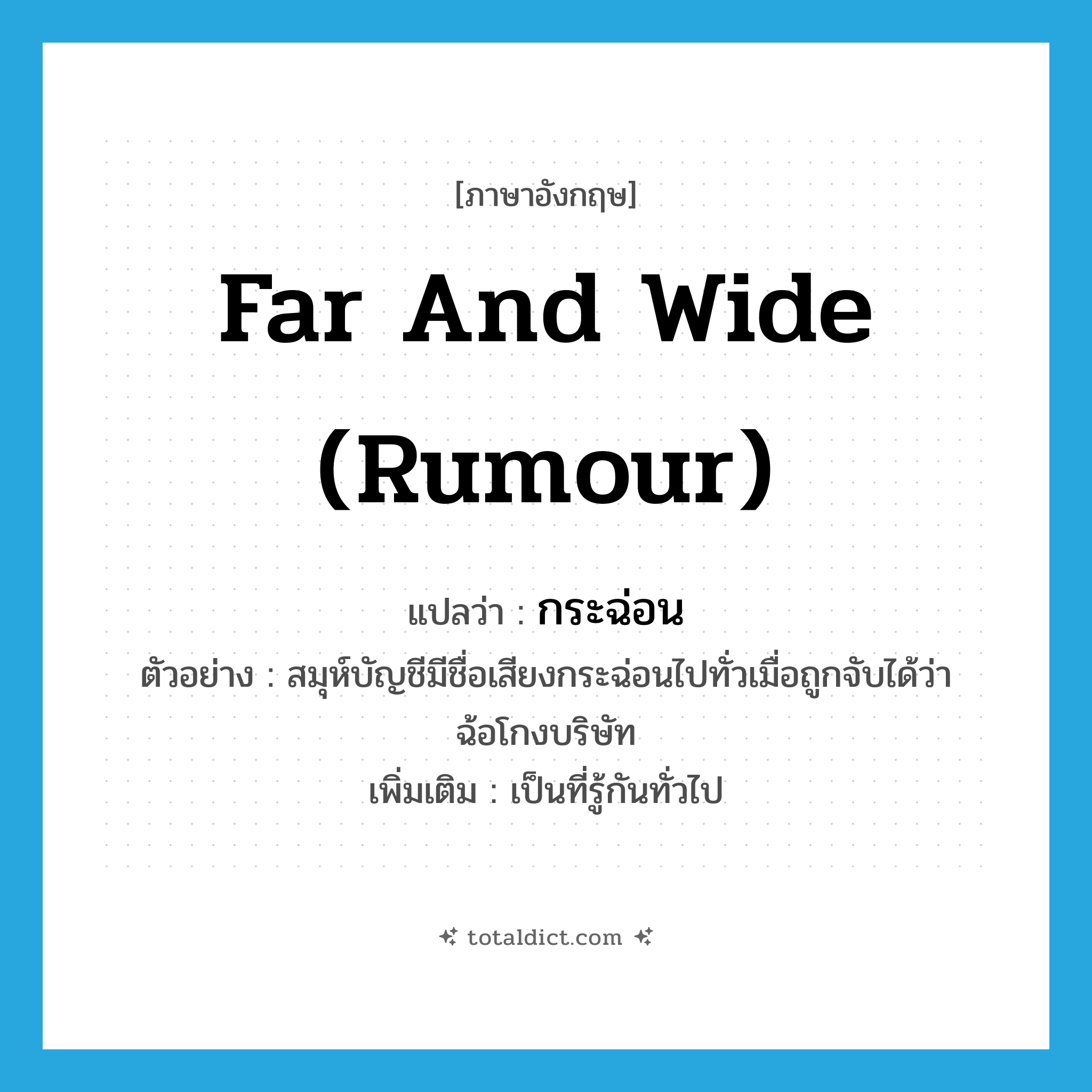 far and wide (rumour) แปลว่า?, คำศัพท์ภาษาอังกฤษ far and wide (rumour) แปลว่า กระฉ่อน ประเภท ADV ตัวอย่าง สมุห์บัญชีมีชื่อเสียงกระฉ่อนไปทั่วเมื่อถูกจับได้ว่าฉ้อโกงบริษัท เพิ่มเติม เป็นที่รู้กันทั่วไป หมวด ADV