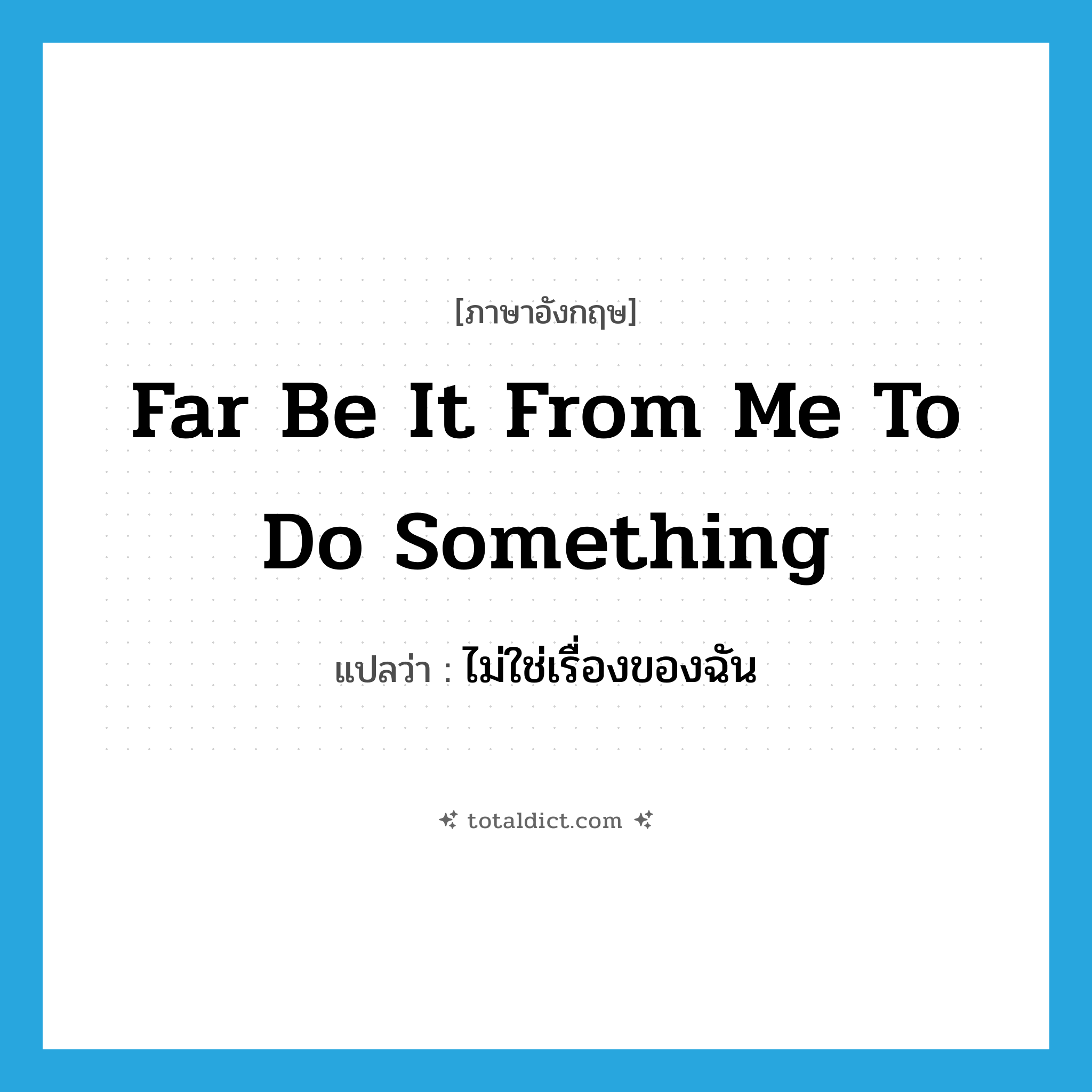 far be it from me to do something แปลว่า?, คำศัพท์ภาษาอังกฤษ far be it from me to do something แปลว่า ไม่ใช่เรื่องของฉัน ประเภท IDM หมวด IDM