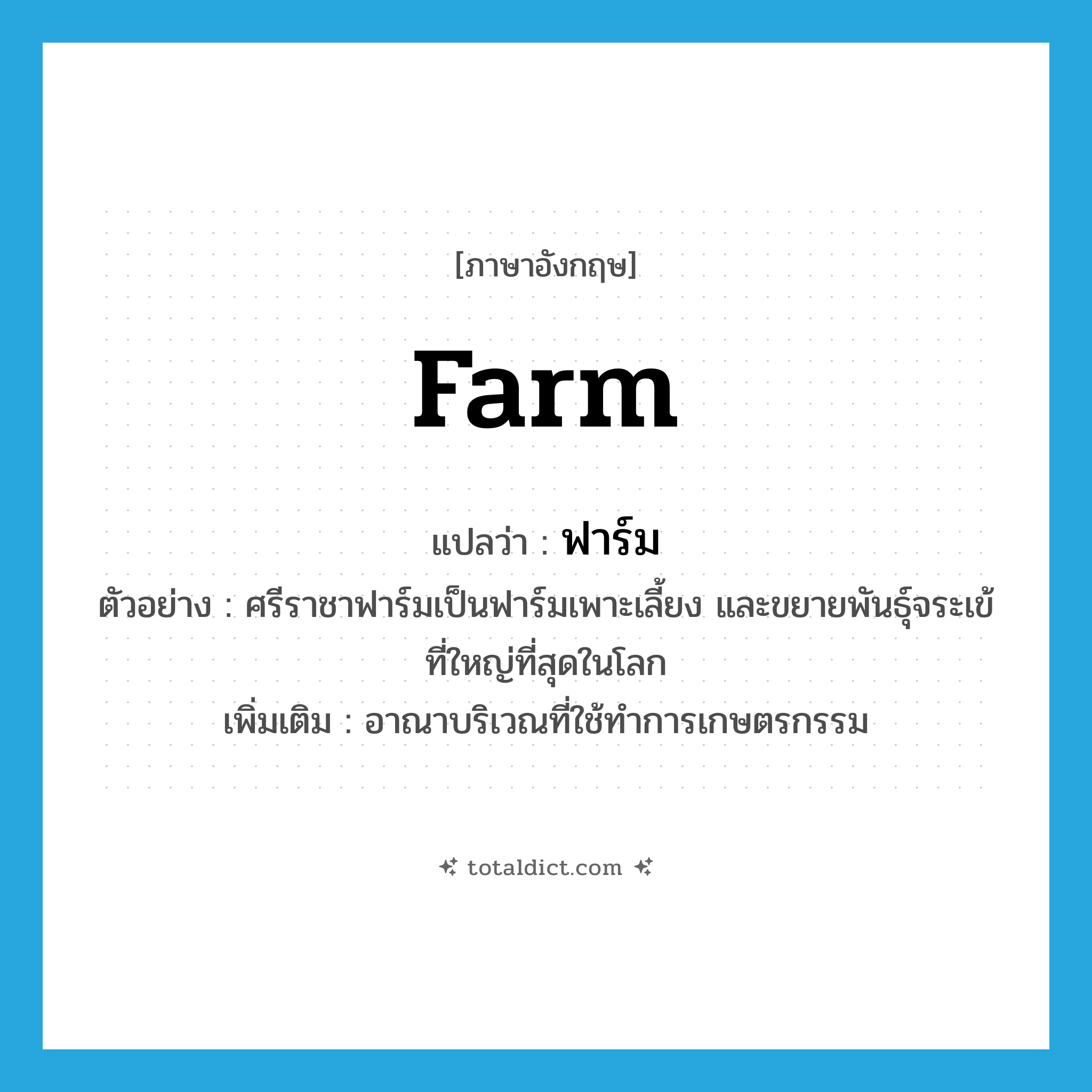 farm แปลว่า?, คำศัพท์ภาษาอังกฤษ farm แปลว่า ฟาร์ม ประเภท N ตัวอย่าง ศรีราชาฟาร์มเป็นฟาร์มเพาะเลี้ยง และขยายพันธุ์จระเข้ที่ใหญ่ที่สุดในโลก เพิ่มเติม อาณาบริเวณที่ใช้ทำการเกษตรกรรม หมวด N