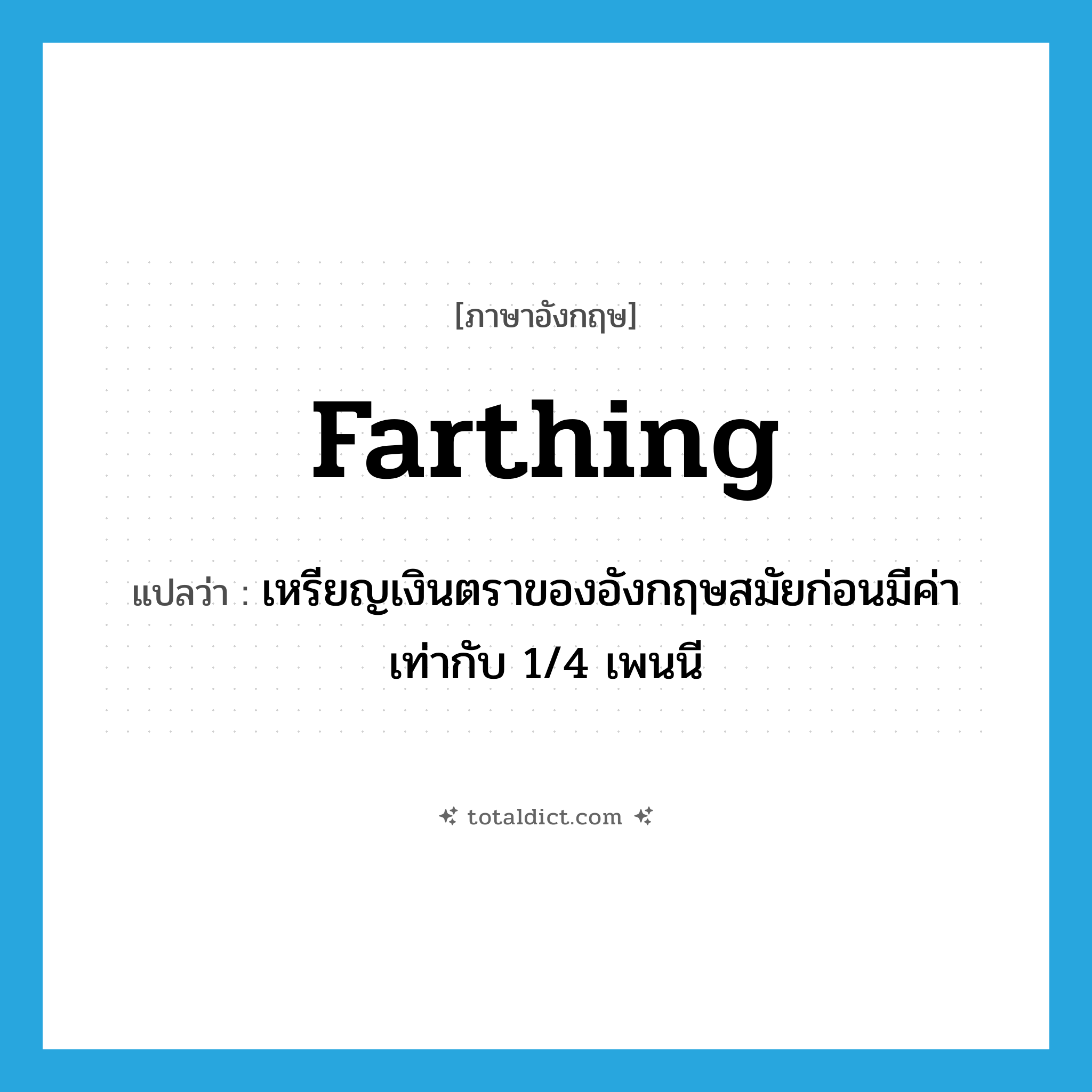 farthing แปลว่า?, คำศัพท์ภาษาอังกฤษ farthing แปลว่า เหรียญเงินตราของอังกฤษสมัยก่อนมีค่าเท่ากับ 1/4 เพนนี ประเภท N หมวด N