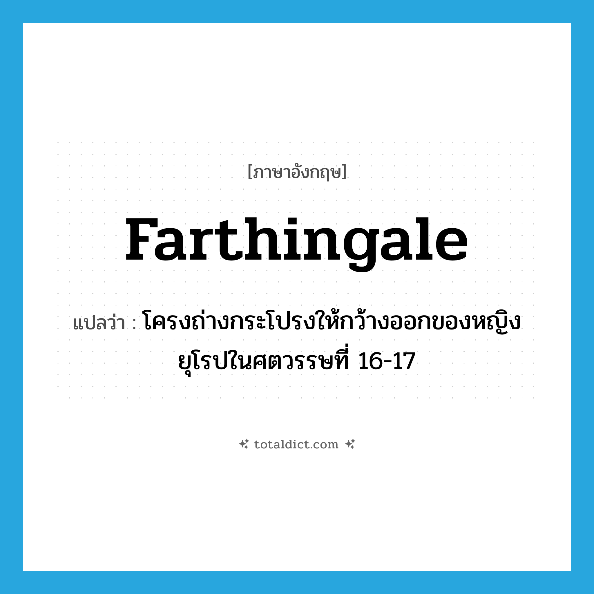 farthingale แปลว่า?, คำศัพท์ภาษาอังกฤษ farthingale แปลว่า โครงถ่างกระโปรงให้กว้างออกของหญิงยุโรปในศตวรรษที่ 16-17 ประเภท N หมวด N