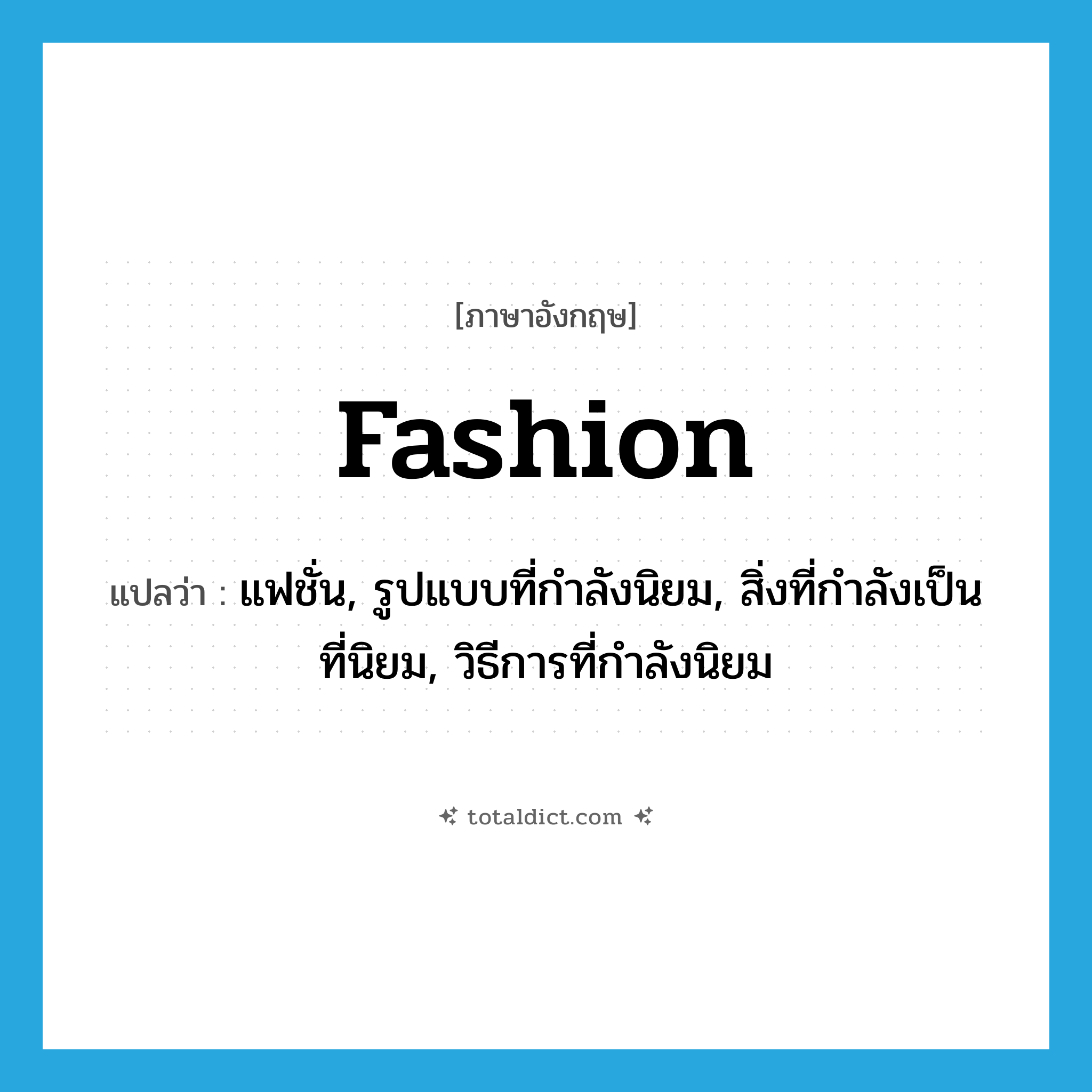fashion แปลว่า?, คำศัพท์ภาษาอังกฤษ fashion แปลว่า แฟชั่น, รูปแบบที่กำลังนิยม, สิ่งที่กำลังเป็นที่นิยม, วิธีการที่กำลังนิยม ประเภท N หมวด N