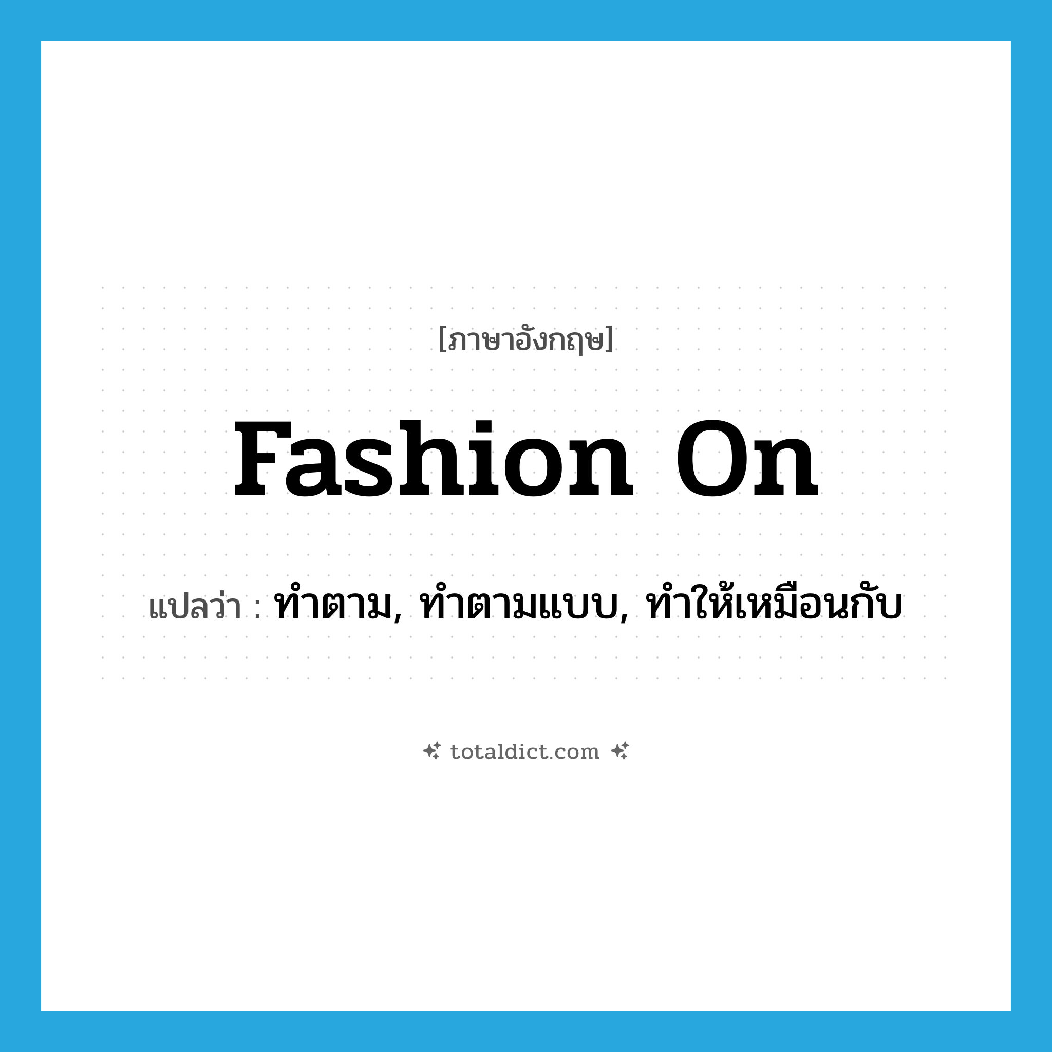 fashion on แปลว่า?, คำศัพท์ภาษาอังกฤษ fashion on แปลว่า ทำตาม, ทำตามแบบ, ทำให้เหมือนกับ ประเภท PHRV หมวด PHRV