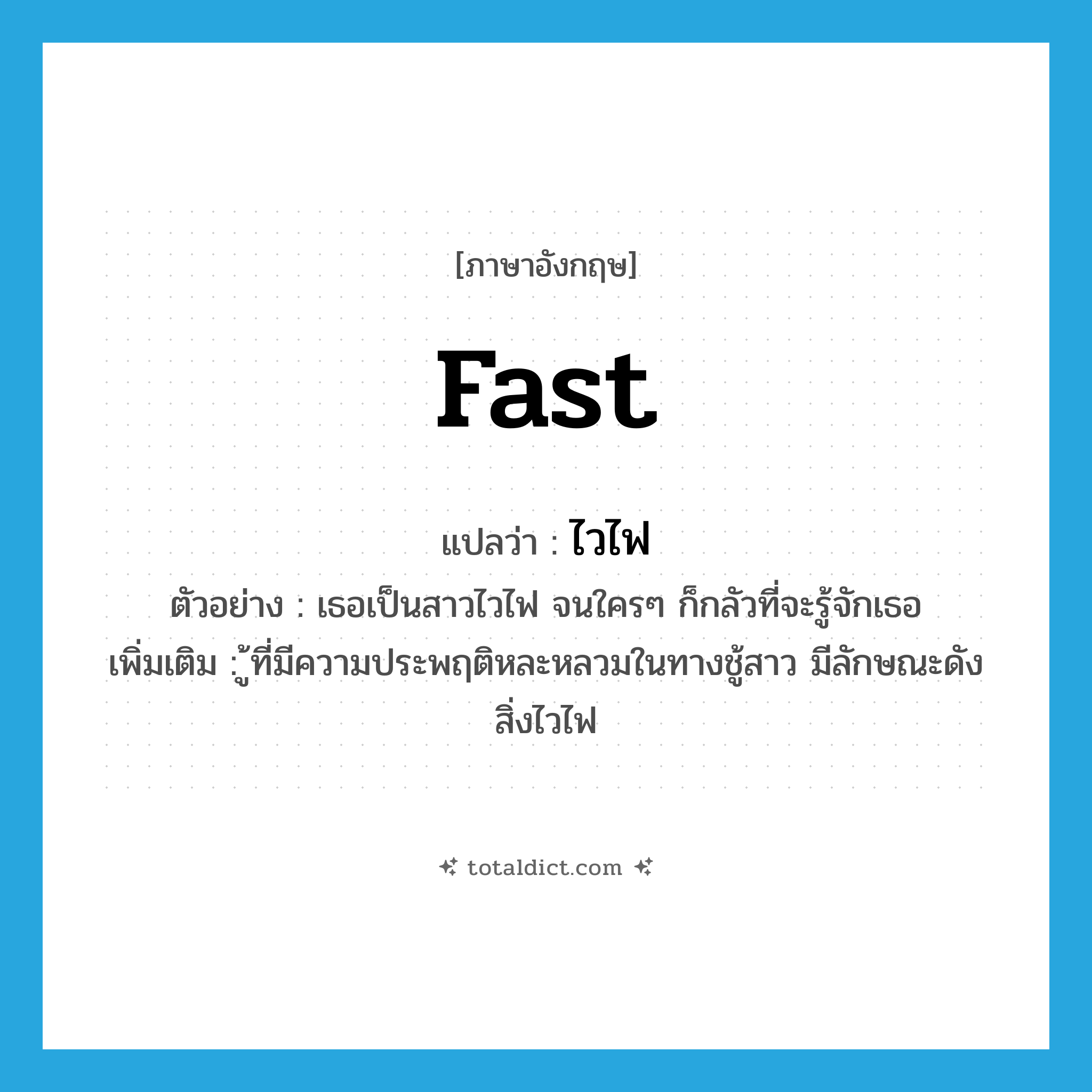 fast แปลว่า?, คำศัพท์ภาษาอังกฤษ fast แปลว่า ไวไฟ ประเภท ADJ ตัวอย่าง เธอเป็นสาวไวไฟ จนใครๆ ก็กลัวที่จะรู้จักเธอ เพิ่มเติม ู้ที่มีความประพฤติหละหลวมในทางชู้สาว มีลักษณะดังสิ่งไวไฟ หมวด ADJ
