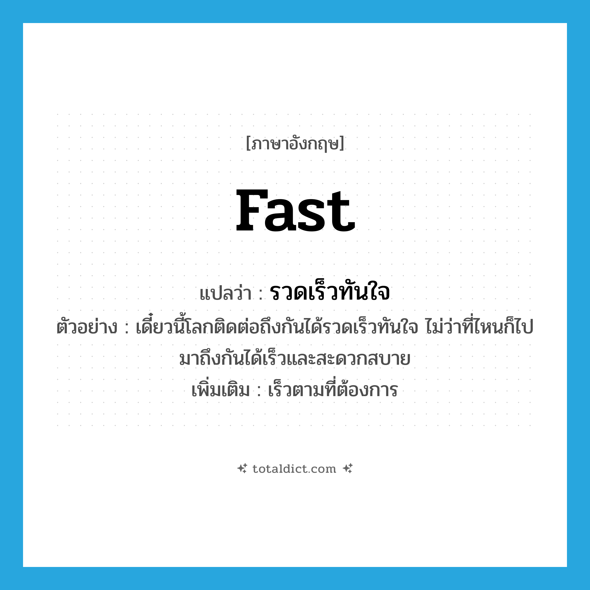 fast แปลว่า?, คำศัพท์ภาษาอังกฤษ fast แปลว่า รวดเร็วทันใจ ประเภท ADV ตัวอย่าง เดี๋ยวนี้โลกติดต่อถึงกันได้รวดเร็วทันใจ ไม่ว่าที่ไหนก็ไปมาถึงกันได้เร็วและสะดวกสบาย เพิ่มเติม เร็วตามที่ต้องการ หมวด ADV