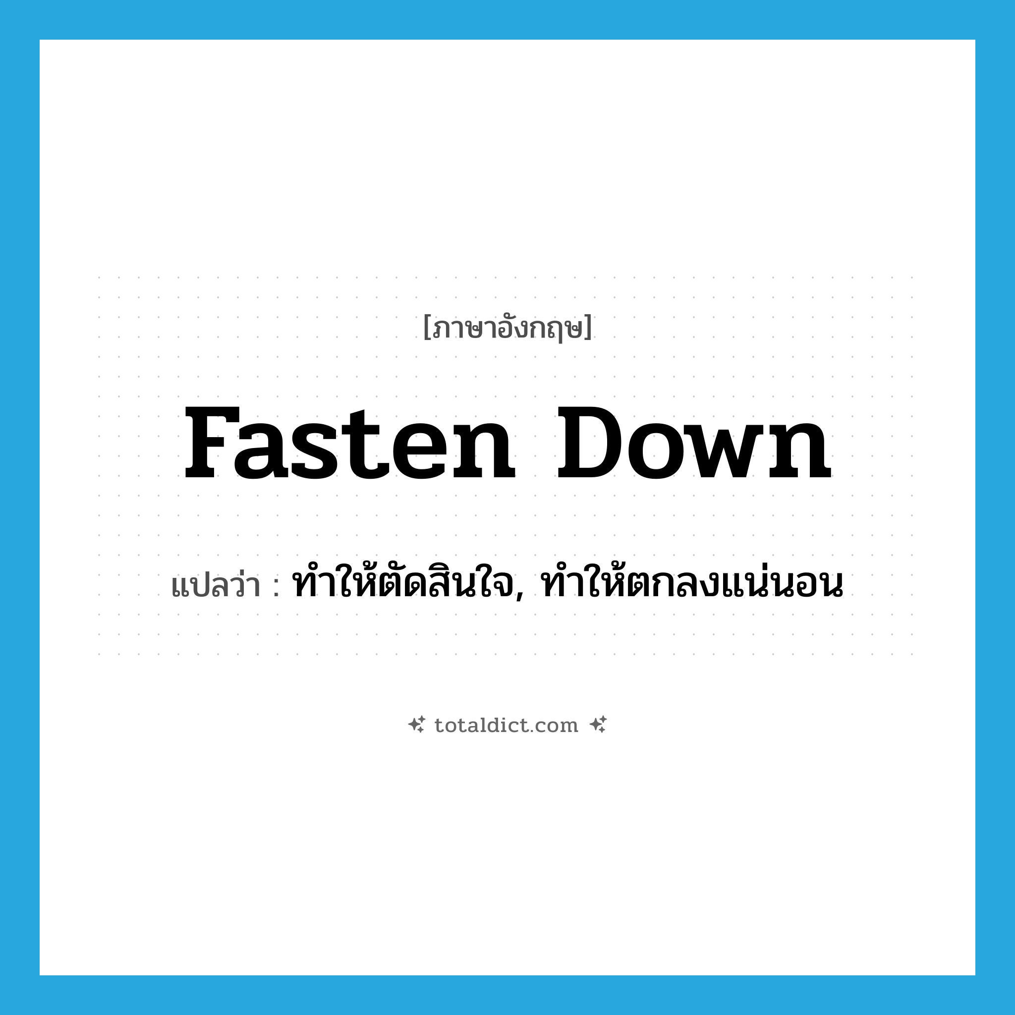 fasten down แปลว่า?, คำศัพท์ภาษาอังกฤษ fasten down แปลว่า ทำให้ตัดสินใจ, ทำให้ตกลงแน่นอน ประเภท PHRV หมวด PHRV