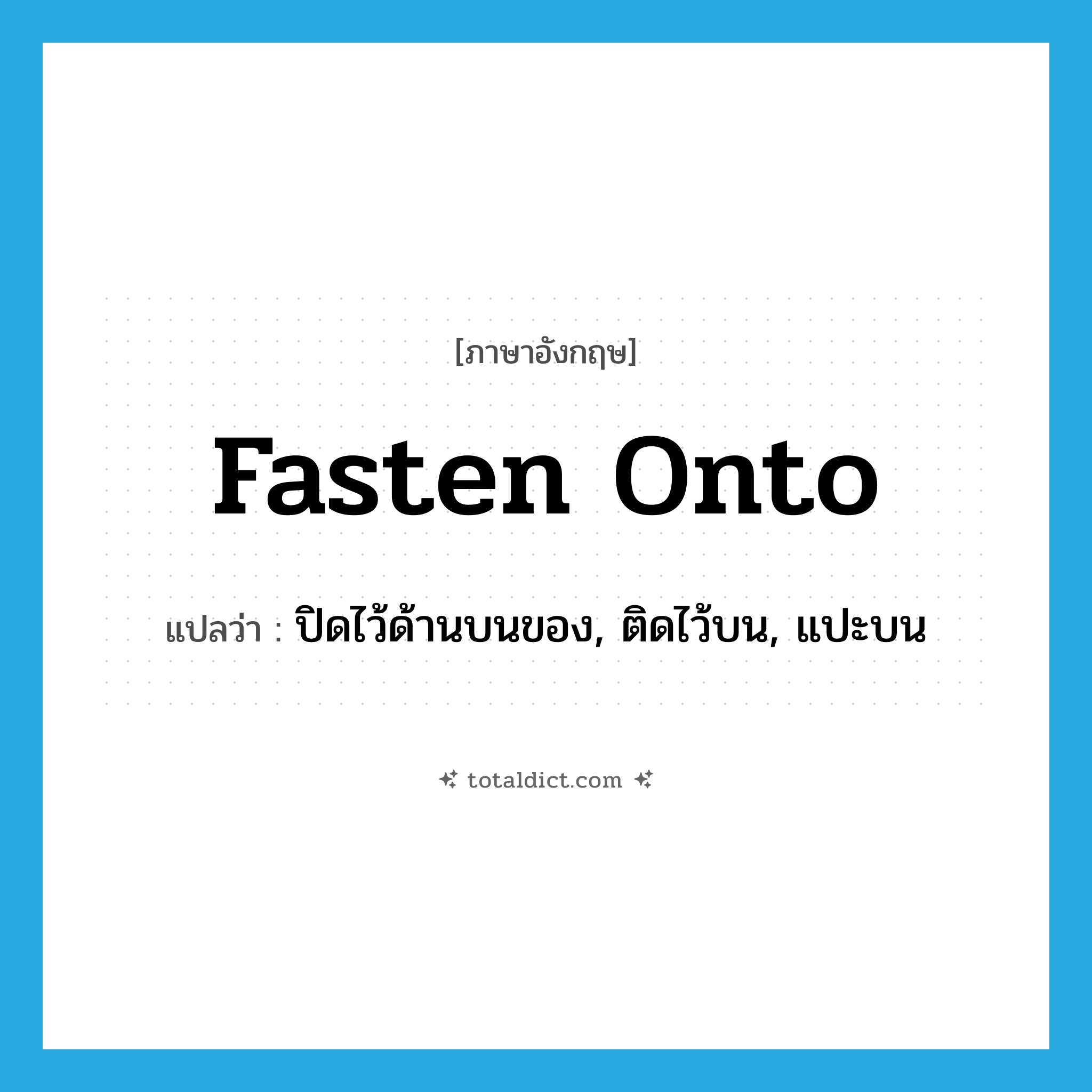 fasten onto แปลว่า?, คำศัพท์ภาษาอังกฤษ fasten onto แปลว่า ปิดไว้ด้านบนของ, ติดไว้บน, แปะบน ประเภท PHRV หมวด PHRV