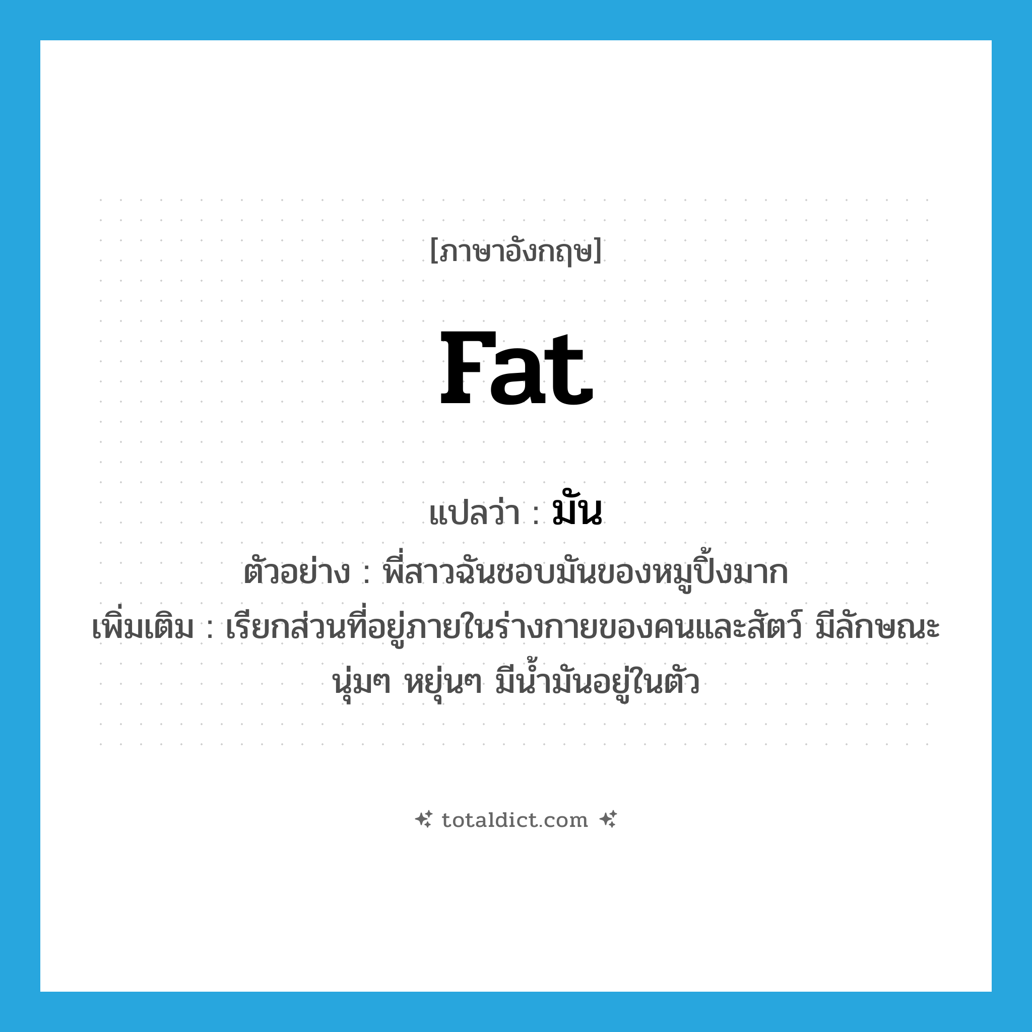 มัน ภาษาอังกฤษ?, คำศัพท์ภาษาอังกฤษ มัน แปลว่า fat ประเภท N ตัวอย่าง พี่สาวฉันชอบมันของหมูปิ้งมาก เพิ่มเติม เรียกส่วนที่อยู่ภายในร่างกายของคนและสัตว์ มีลักษณะนุ่มๆ หยุ่นๆ มีน้ำมันอยู่ในตัว หมวด N