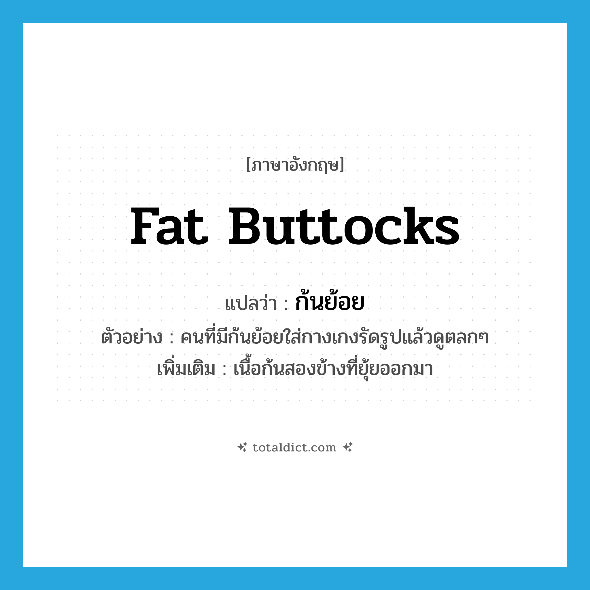fat buttocks แปลว่า?, คำศัพท์ภาษาอังกฤษ fat buttocks แปลว่า ก้นย้อย ประเภท N ตัวอย่าง คนที่มีก้นย้อยใส่กางเกงรัดรูปแล้วดูตลกๆ เพิ่มเติม เนื้อก้นสองข้างที่ยุ้ยออกมา หมวด N