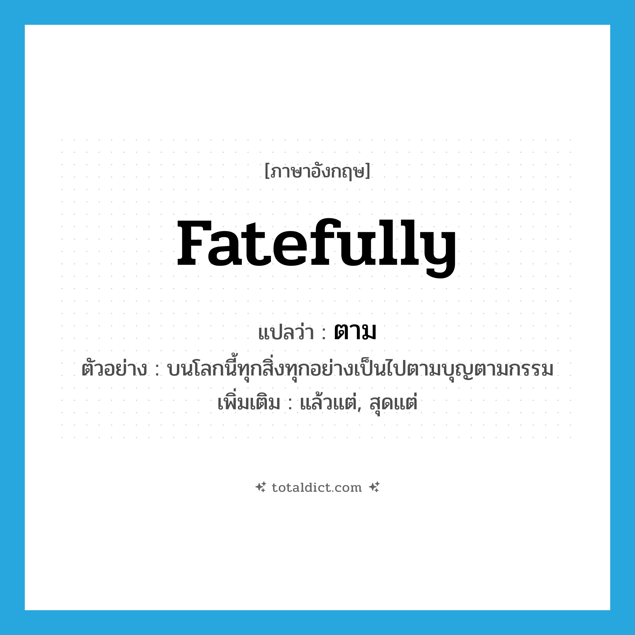 ตาม ภาษาอังกฤษ?, คำศัพท์ภาษาอังกฤษ ตาม แปลว่า fatefully ประเภท ADV ตัวอย่าง บนโลกนี้ทุกสิ่งทุกอย่างเป็นไปตามบุญตามกรรม เพิ่มเติม แล้วแต่, สุดแต่ หมวด ADV