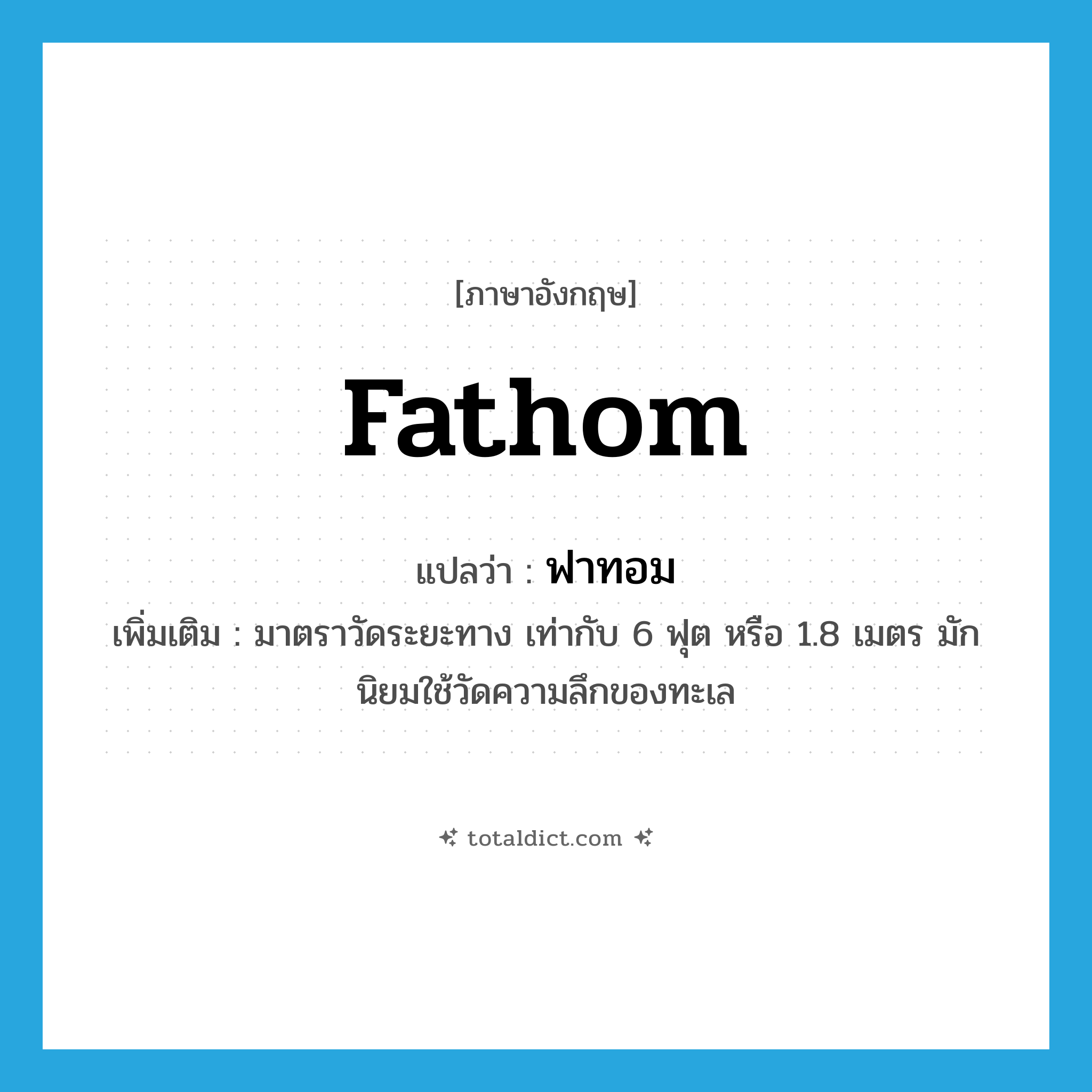 fathom แปลว่า?, คำศัพท์ภาษาอังกฤษ fathom แปลว่า ฟาทอม ประเภท N เพิ่มเติม มาตราวัดระยะทาง เท่ากับ 6 ฟุต หรือ 1.8 เมตร มักนิยมใช้วัดความลึกของทะเล หมวด N