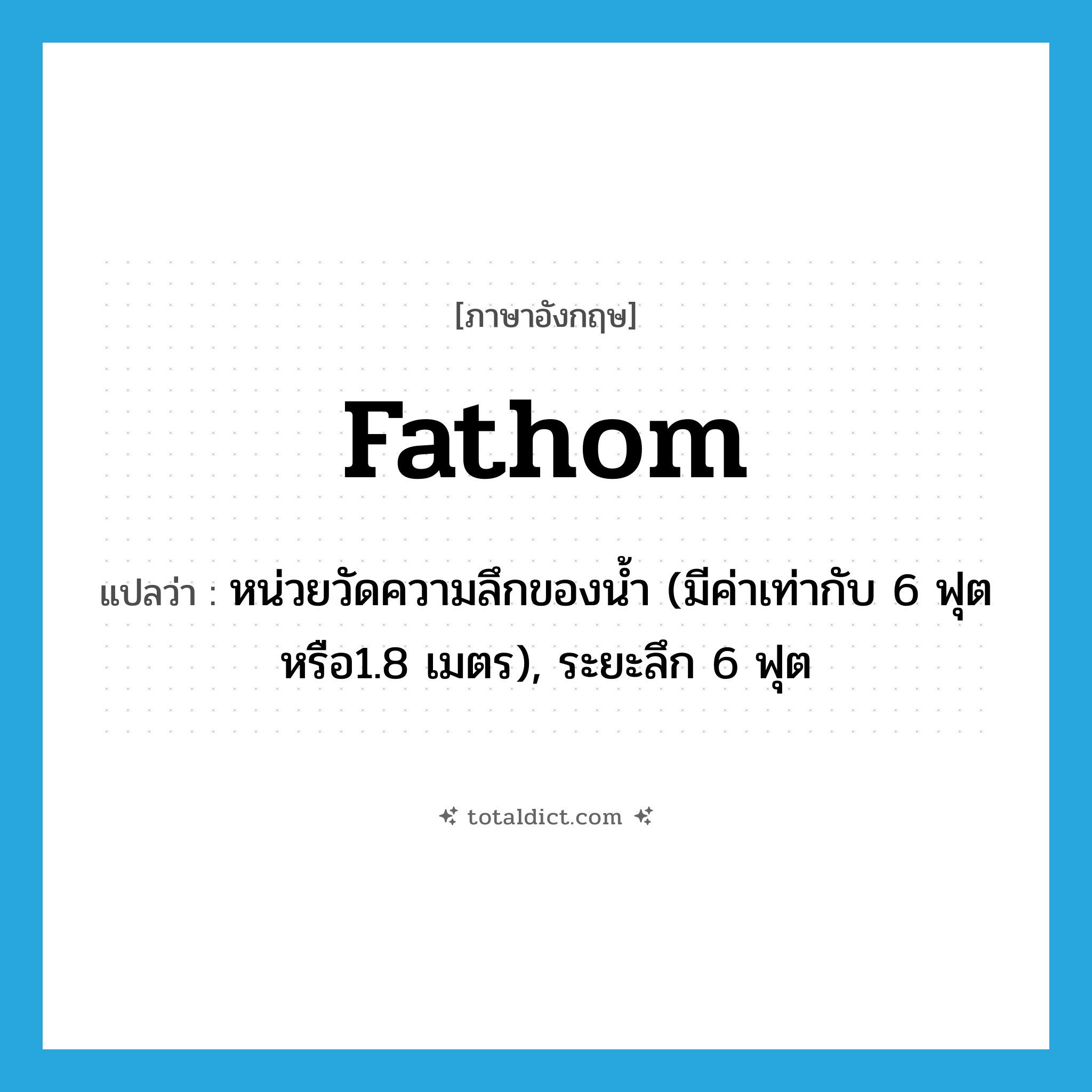 fathom แปลว่า?, คำศัพท์ภาษาอังกฤษ fathom แปลว่า หน่วยวัดความลึกของน้ำ (มีค่าเท่ากับ 6 ฟุตหรือ1.8 เมตร), ระยะลึก 6 ฟุต ประเภท N หมวด N