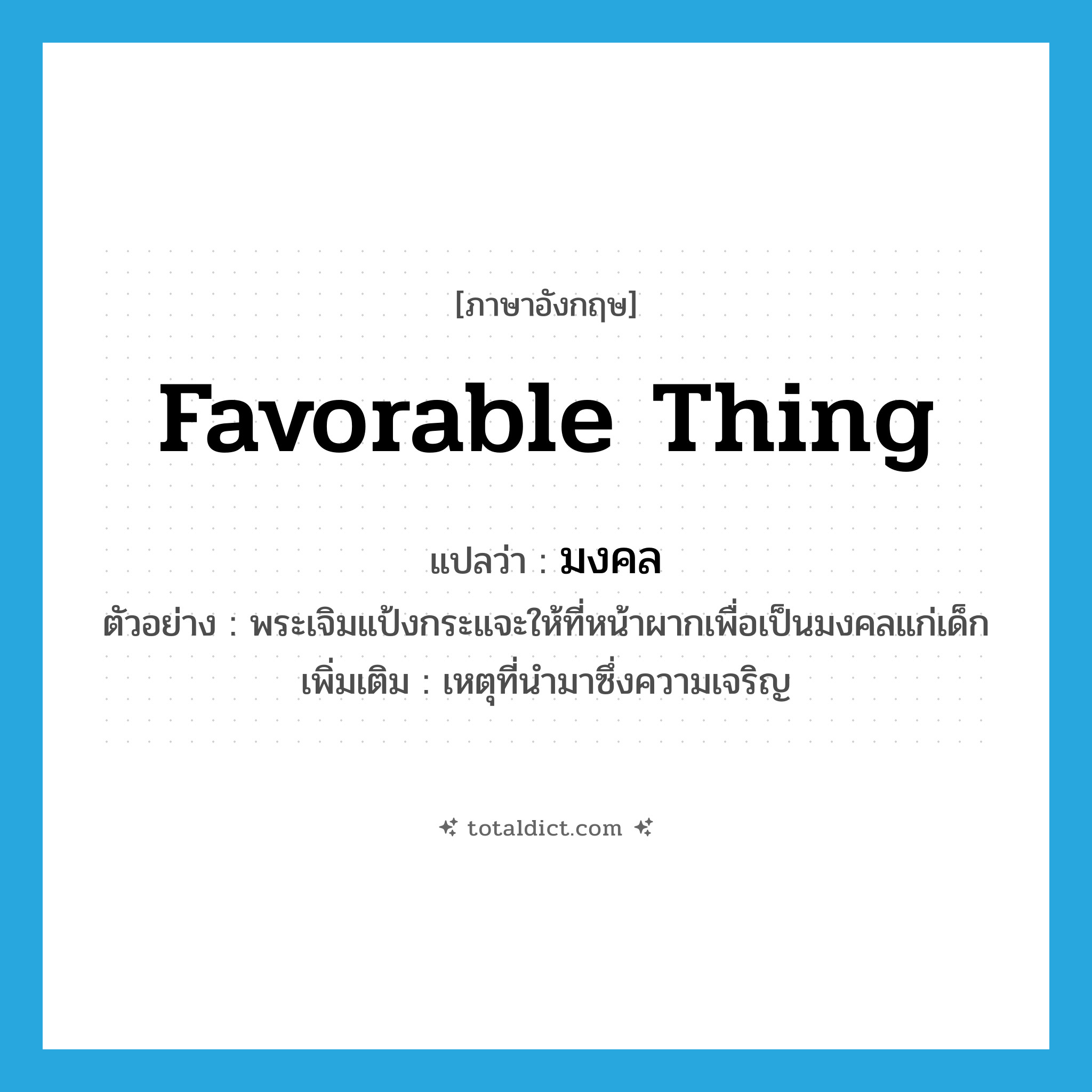 มงคล ภาษาอังกฤษ?, คำศัพท์ภาษาอังกฤษ มงคล แปลว่า favorable thing ประเภท N ตัวอย่าง พระเจิมแป้งกระแจะให้ที่หน้าผากเพื่อเป็นมงคลแก่เด็ก เพิ่มเติม เหตุที่นำมาซึ่งความเจริญ หมวด N