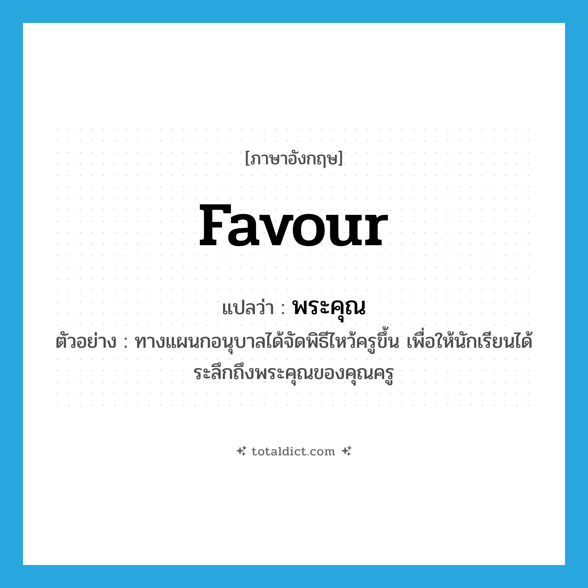 favour แปลว่า?, คำศัพท์ภาษาอังกฤษ favour แปลว่า พระคุณ ประเภท N ตัวอย่าง ทางแผนกอนุบาลได้จัดพิธีไหว้ครูขึ้น เพื่อให้นักเรียนได้ระลึกถึงพระคุณของคุณครู หมวด N