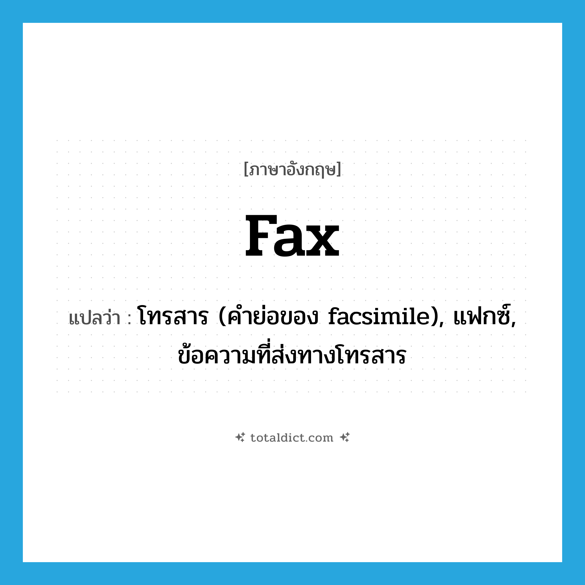 fax แปลว่า?, คำศัพท์ภาษาอังกฤษ fax แปลว่า โทรสาร (คำย่อของ facsimile), แฟกซ์, ข้อความที่ส่งทางโทรสาร ประเภท N หมวด N