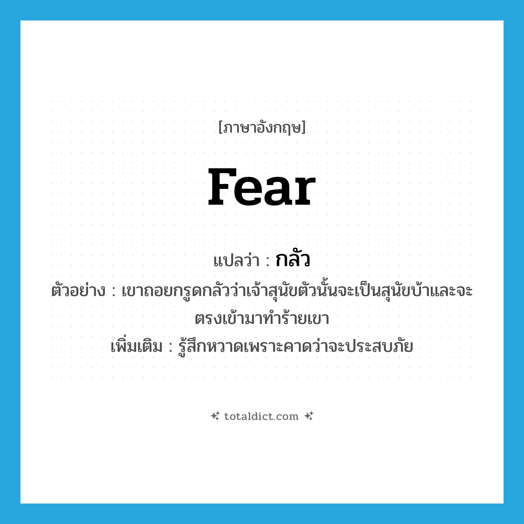 กลัว ภาษาอังกฤษ?, คำศัพท์ภาษาอังกฤษ กลัว แปลว่า fear ประเภท V ตัวอย่าง เขาถอยกรูดกลัวว่าเจ้าสุนัขตัวนั้นจะเป็นสุนัขบ้าและจะตรงเข้ามาทำร้ายเขา เพิ่มเติม รู้สึกหวาดเพราะคาดว่าจะประสบภัย หมวด V