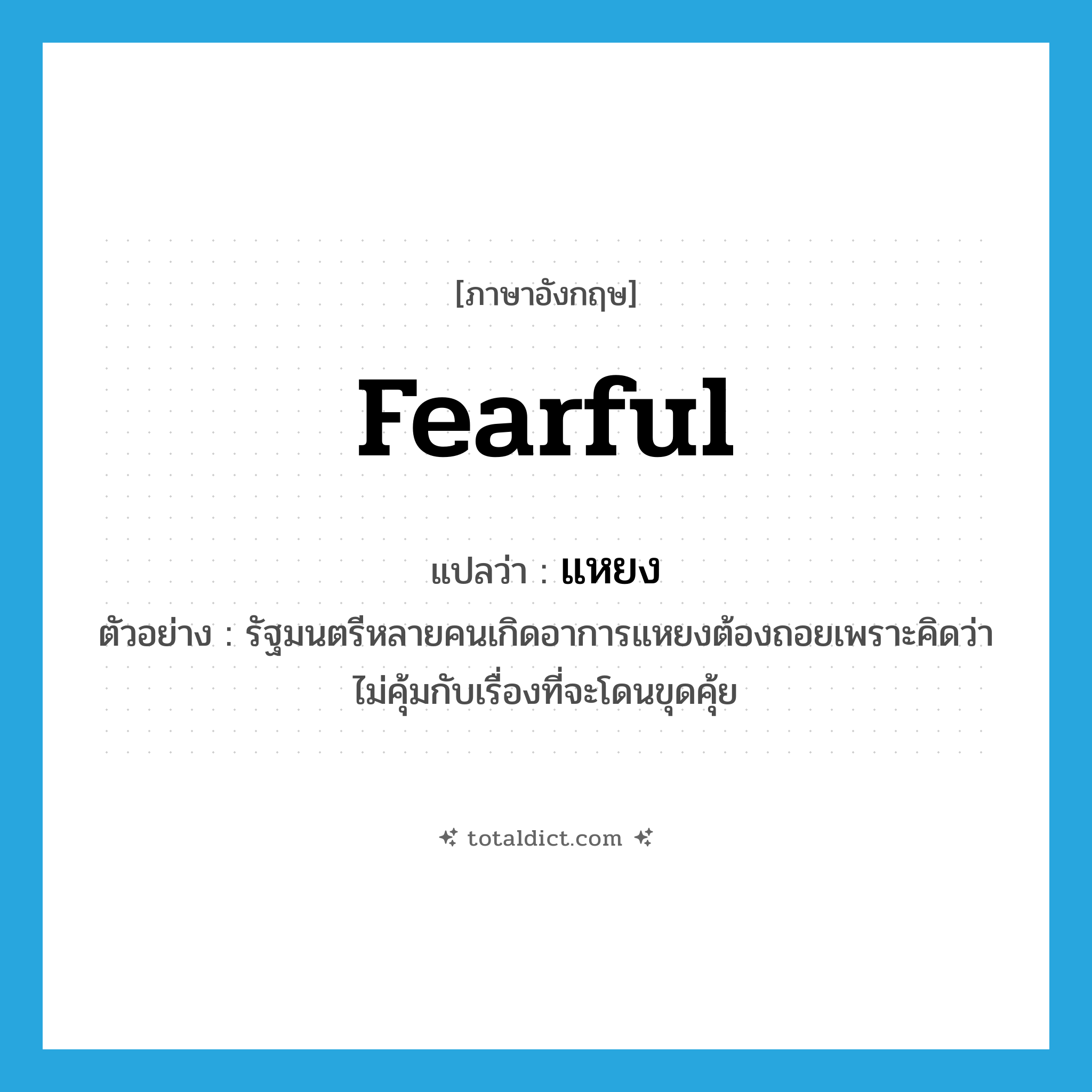 แหยง ภาษาอังกฤษ?, คำศัพท์ภาษาอังกฤษ แหยง แปลว่า fearful ประเภท ADJ ตัวอย่าง รัฐมนตรีหลายคนเกิดอาการแหยงต้องถอยเพราะคิดว่าไม่คุ้มกับเรื่องที่จะโดนขุดคุ้ย หมวด ADJ
