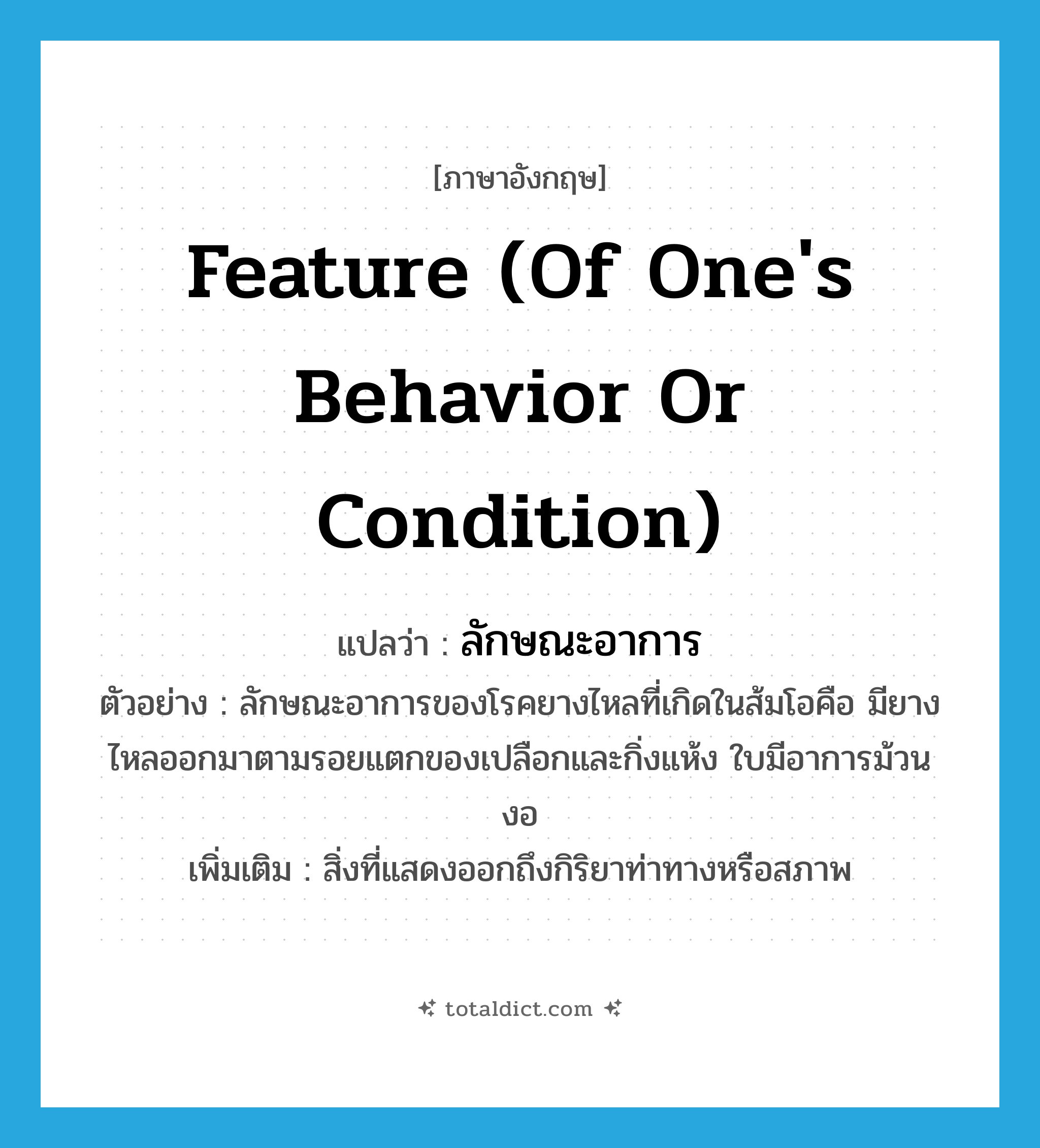 feature (of one&#39;s behavior or condition) แปลว่า?, คำศัพท์ภาษาอังกฤษ feature (of one&#39;s behavior or condition) แปลว่า ลักษณะอาการ ประเภท N ตัวอย่าง ลักษณะอาการของโรคยางไหลที่เกิดในส้มโอคือ มียางไหลออกมาตามรอยแตกของเปลือกและกิ่งแห้ง ใบมีอาการม้วนงอ เพิ่มเติม สิ่งที่แสดงออกถึงกิริยาท่าทางหรือสภาพ หมวด N