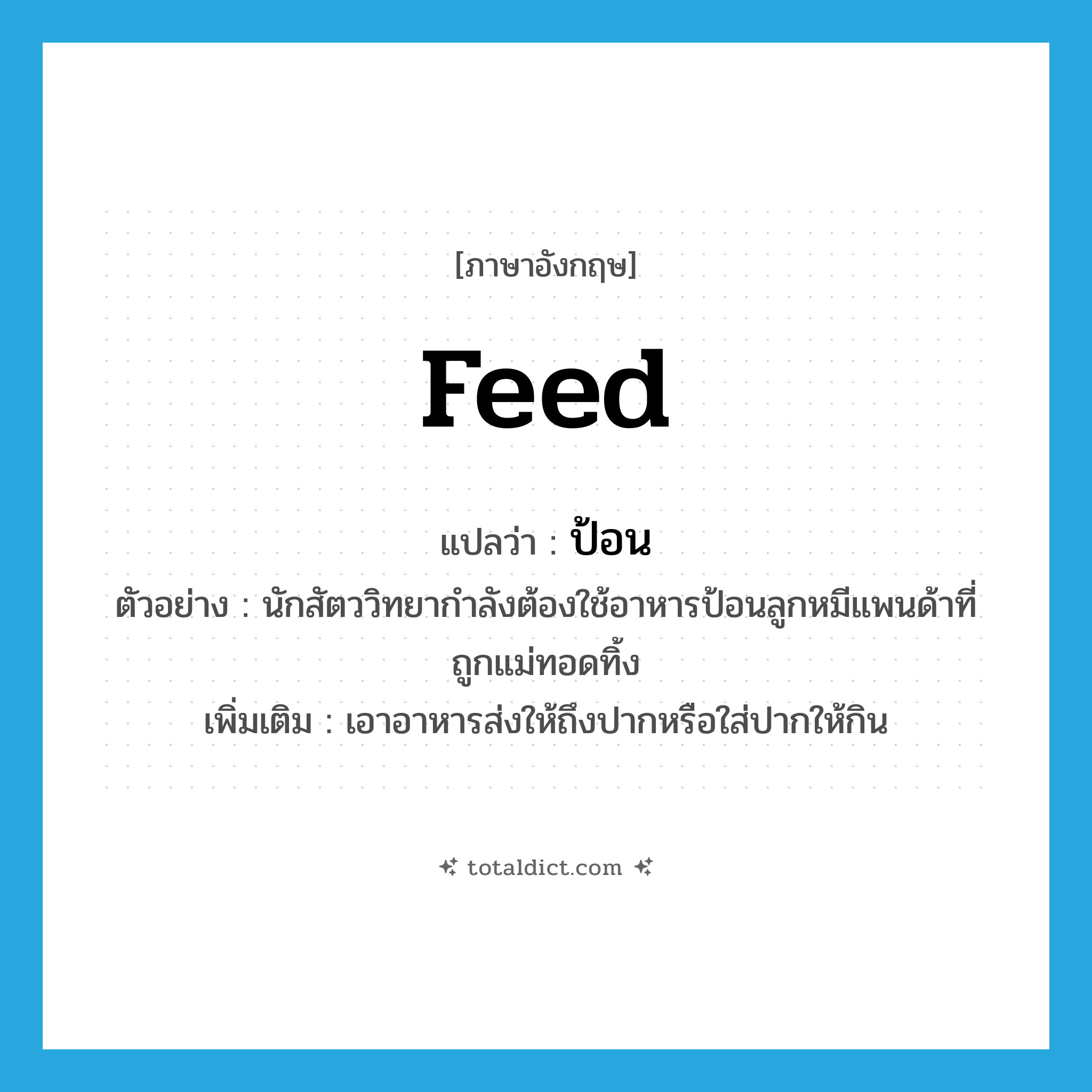 ป้อน ภาษาอังกฤษ?, คำศัพท์ภาษาอังกฤษ ป้อน แปลว่า feed ประเภท V ตัวอย่าง นักสัตววิทยากำลังต้องใช้อาหารป้อนลูกหมีแพนด้าที่ถูกแม่ทอดทิ้ง เพิ่มเติม เอาอาหารส่งให้ถึงปากหรือใส่ปากให้กิน หมวด V